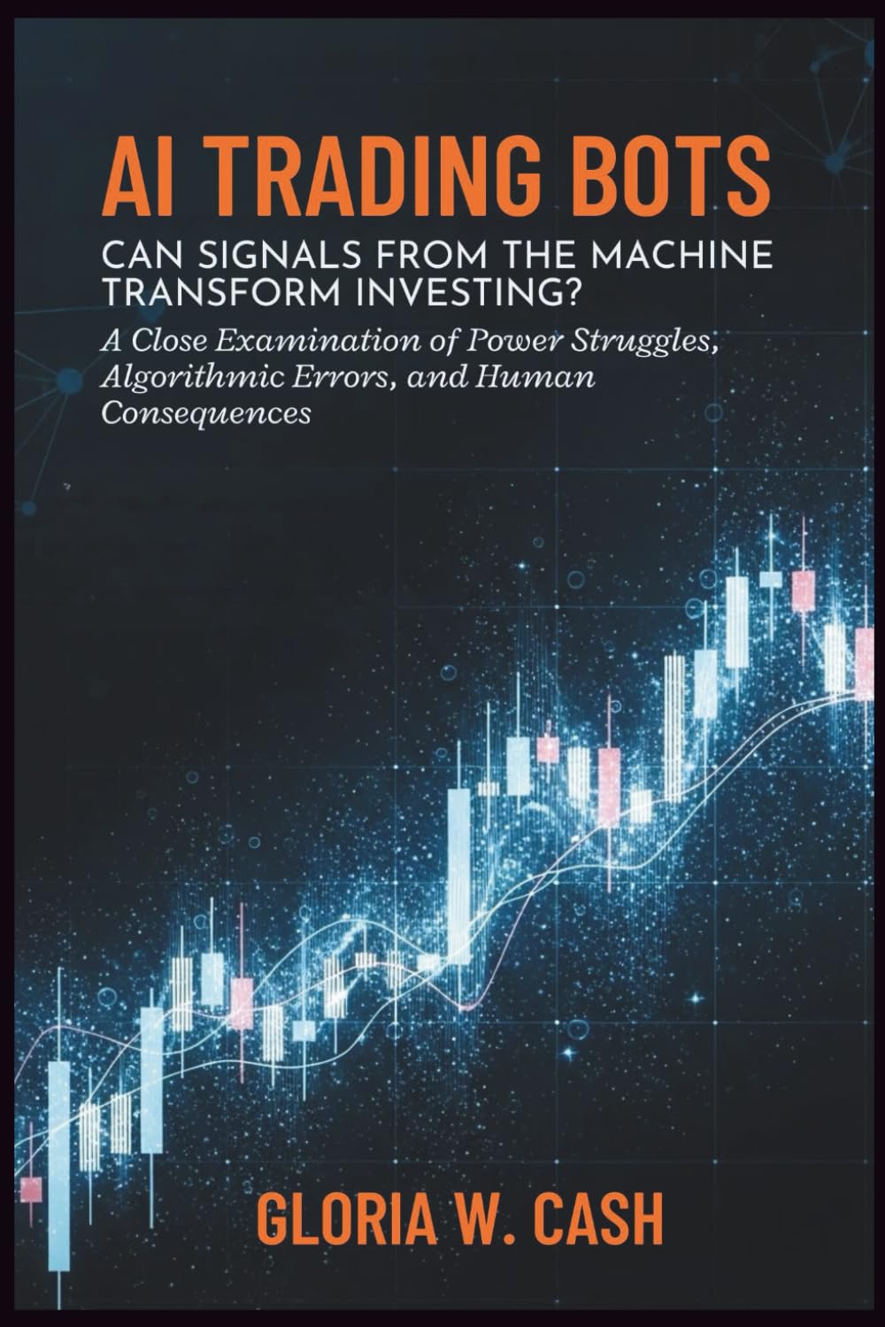 AI Trading Bots: Can Signals from the Machine Transform Investing?: A Close Examination of Power Struggles, Algorithmic Errors, and Human Consequences