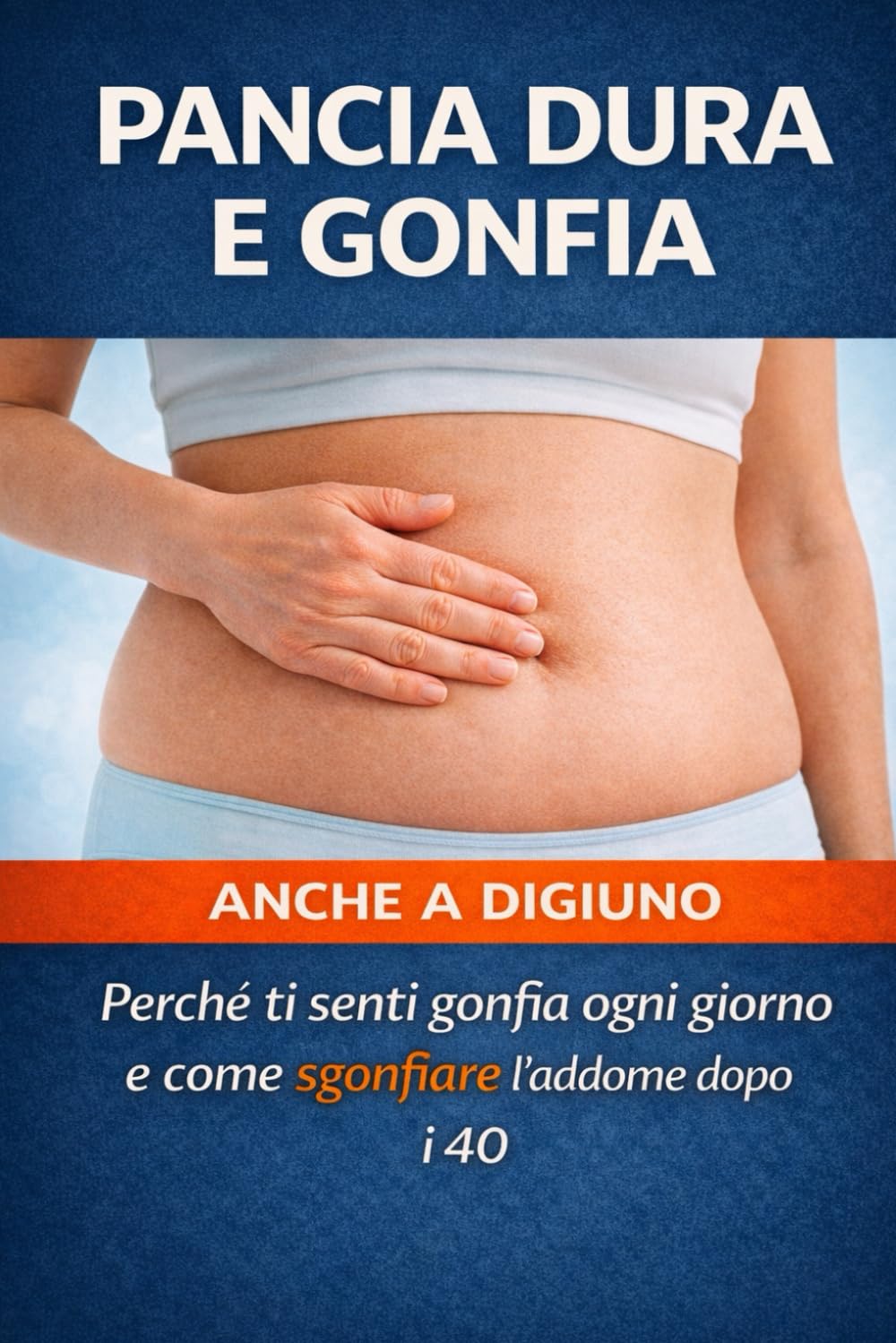 Pancia Dura e Gonfia – Anche a Digiuno: Perché la pancia resta dura anche senza mangiare troppo e come sgonfiarla davvero dopo i 40