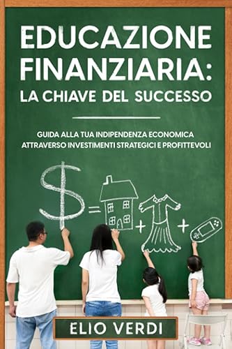 Educazione Finanziaria: La Chiave del Successo: Guida alla tua Indipendenza Economica Attraverso Investimenti Strategici e Profittevoli