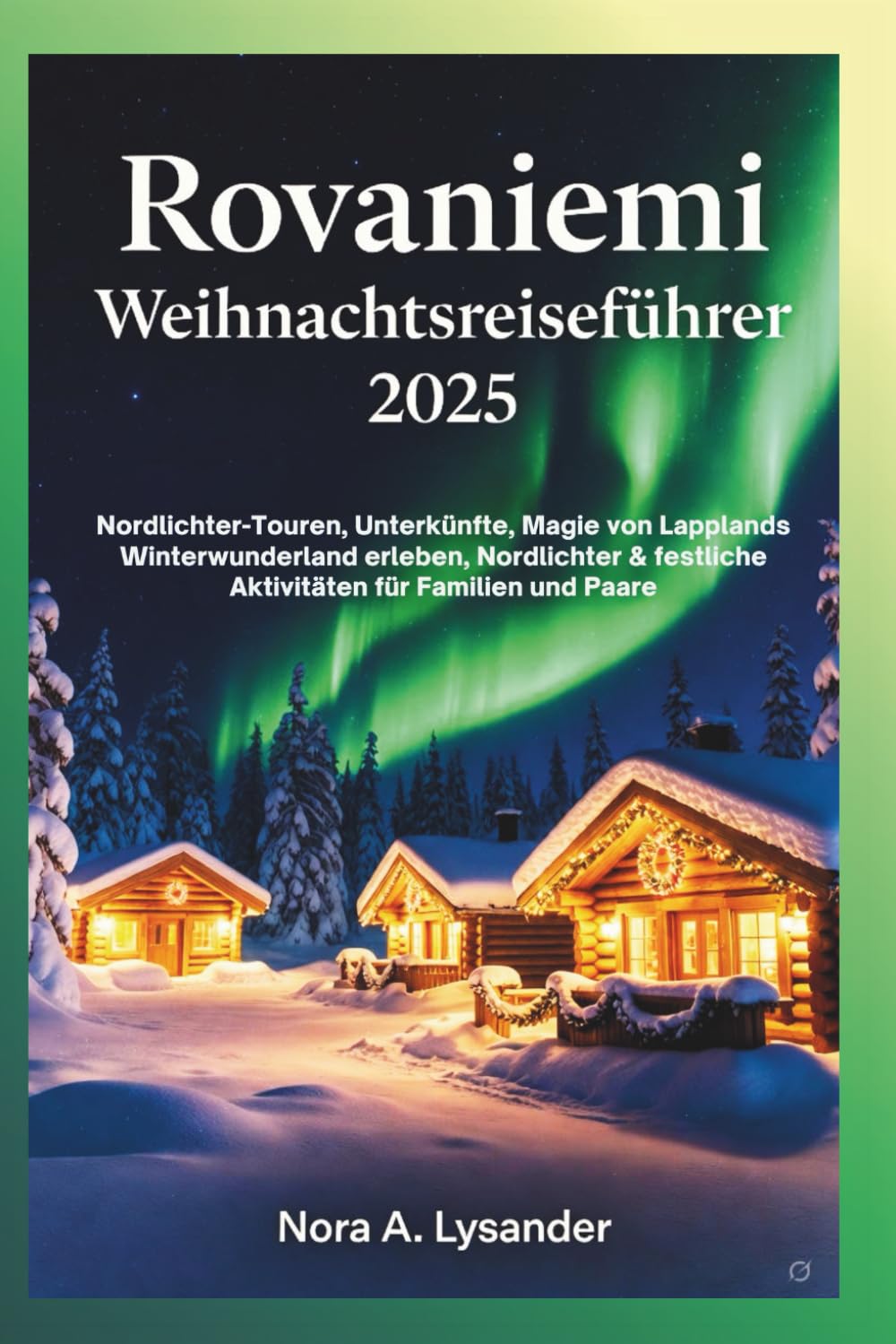Rovaniemi Weihnachtsreiseführer 2025: Nordlichter-Touren, Unterkünfte, Magie von Lapplands Winterwunderland erleben, Nordlichter & festliche Aktivitäten für Familien und Paare
