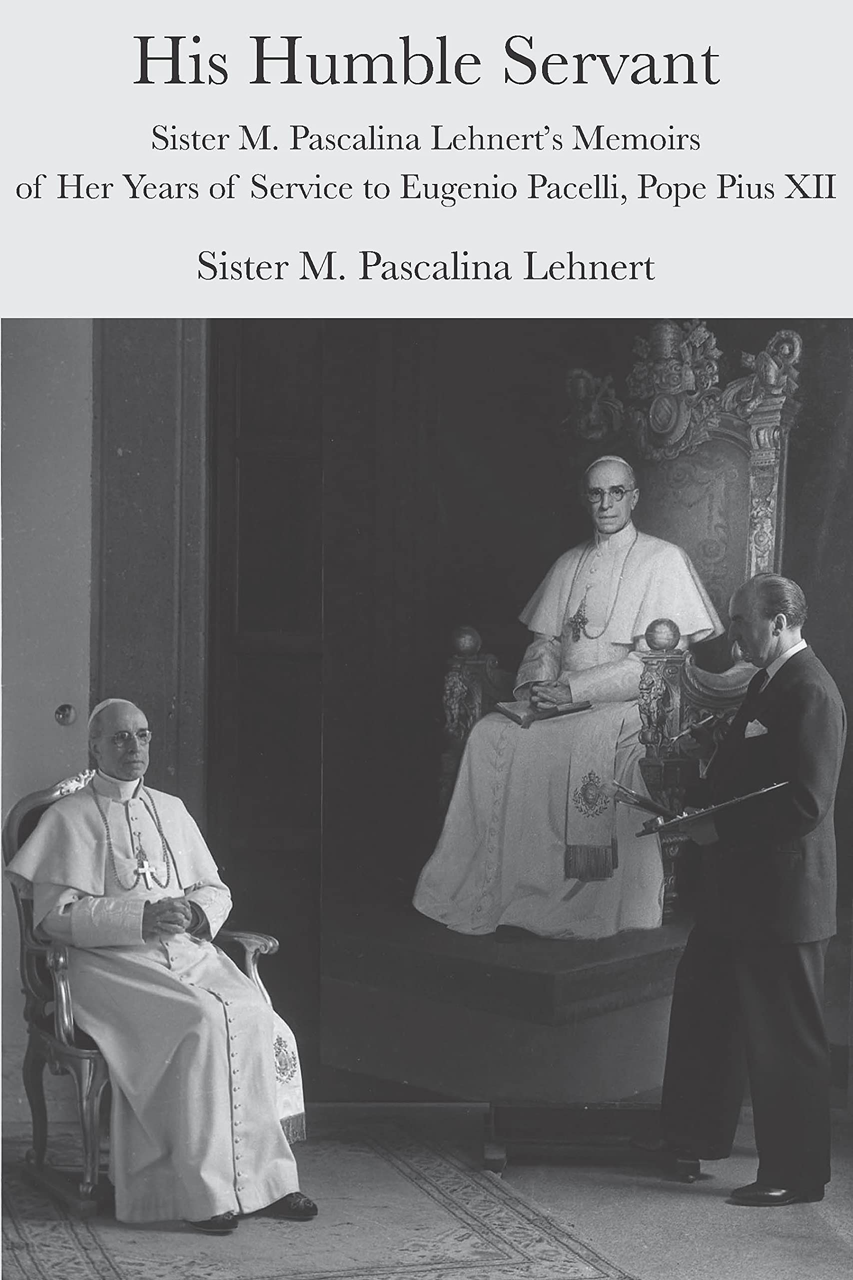 His Humble Servant - Sister M. Pascalina Lehnert`s Memoirs of Her Years of Service to Eugenio Pacelli, Pope Pius XII