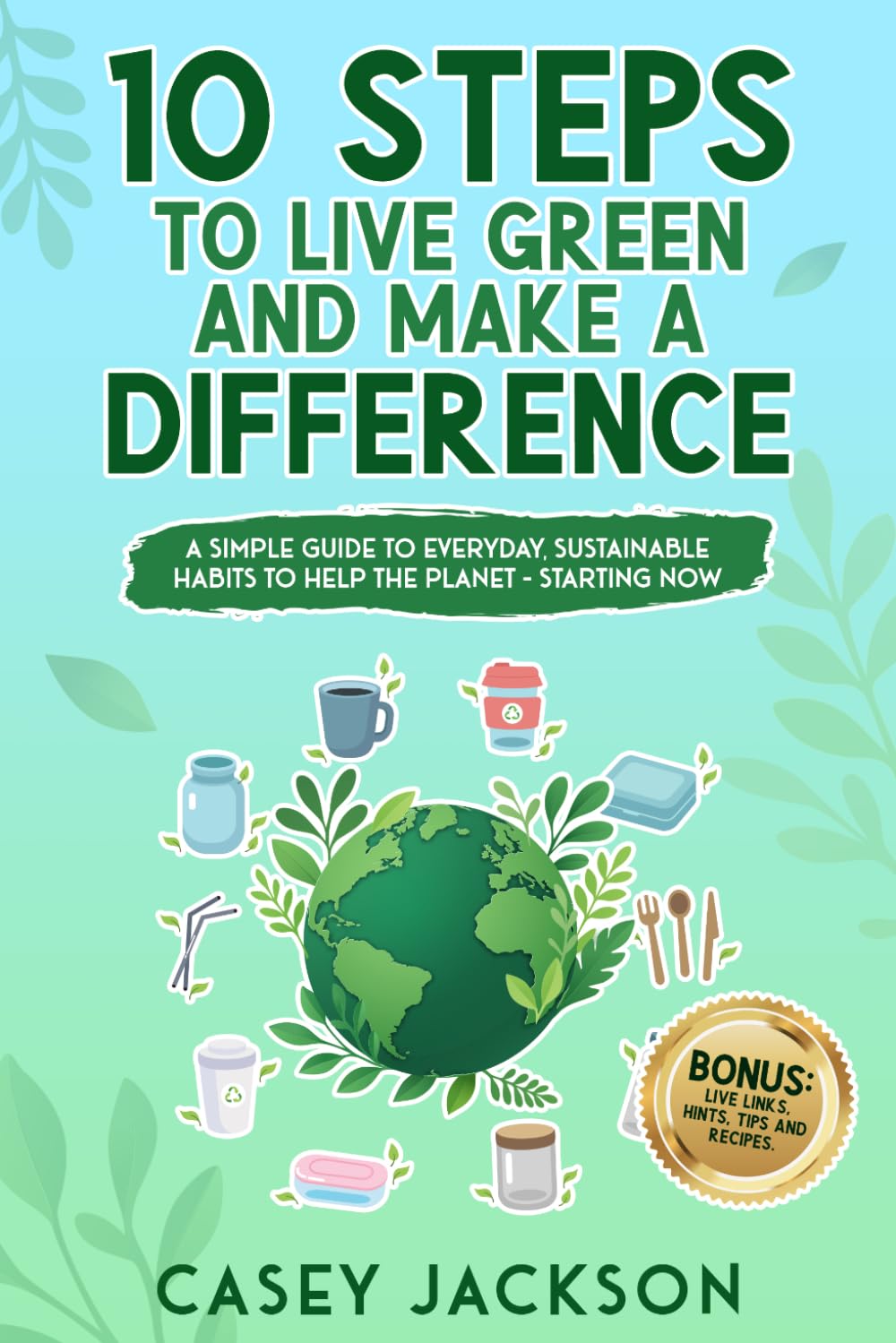 10 Steps to Live Green and Make a Difference: A simple Guide to Everyday Sustainable Habits to Help the Planet - Starting Now