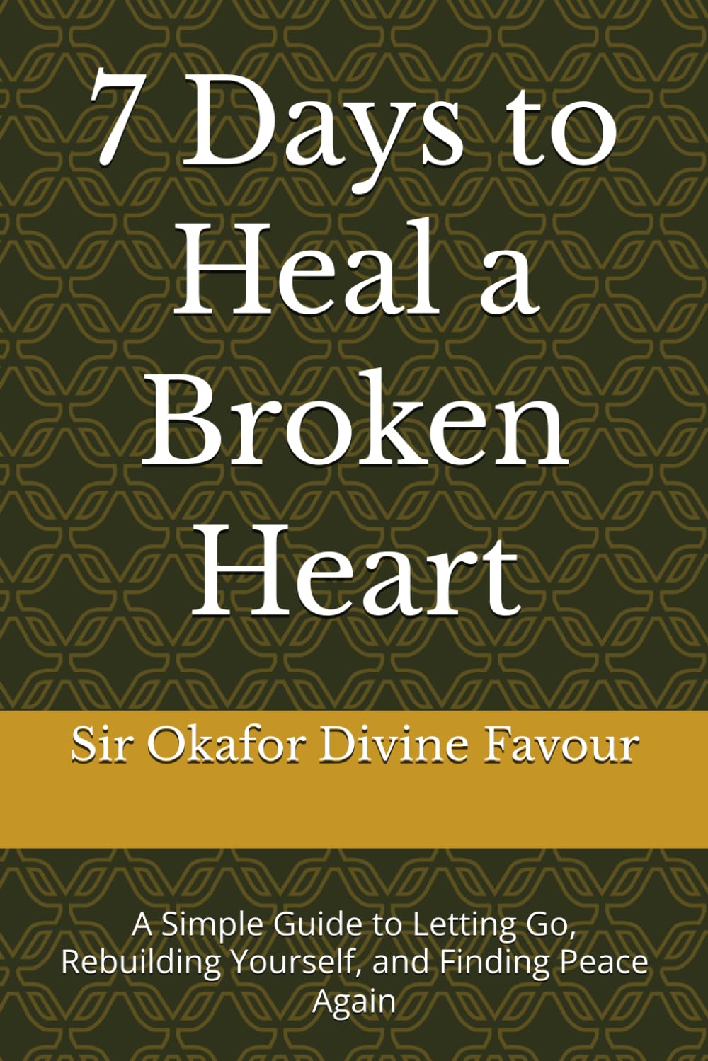 7 Days to Heal a Broken Heart: A Simple Guide to Letting Go, Rebuilding Yourself, and Finding Peace Again