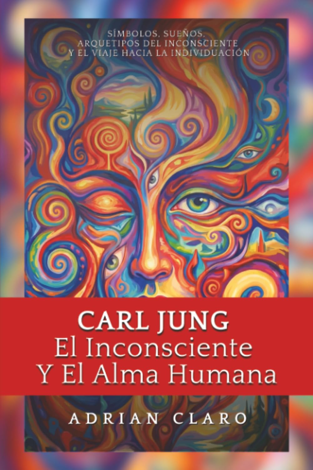 Carl Jung, El Inconsciente Y El Alma Humana: Símbolos, Sueños, Arquetipos Del Inconsciente Y El Viaje Hacia La Individuación