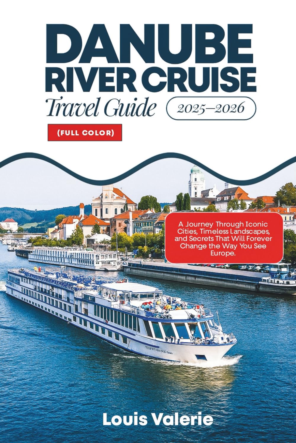 DANUBE RIVER CRUISE TRAVEL GUIDE 2025–2026 (FULL COLOR): A Journey Through Iconic Cities, Timeless Landscapes, and Secrets That Will Forever Change the Way You See Europe