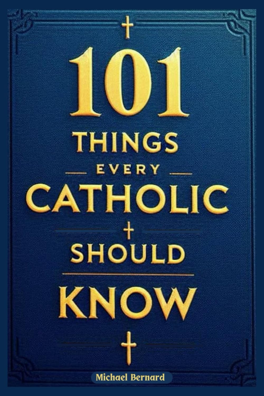 101 Things Every Catholic Should Know: History, Theology, Worship, Papacy and the Church, Peace, War, Fascinating Facts, End Times, and Everything In-Between