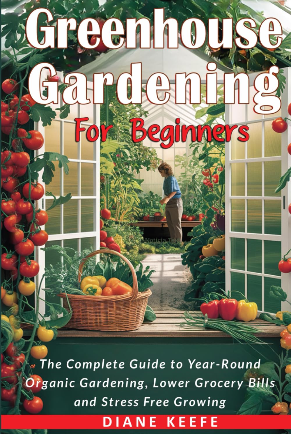 Greenhouse Gardening for Beginners: The Complete Guide to Year-Round Organic Gardening, Lower Grocery Bills, and Stress-Free Growing