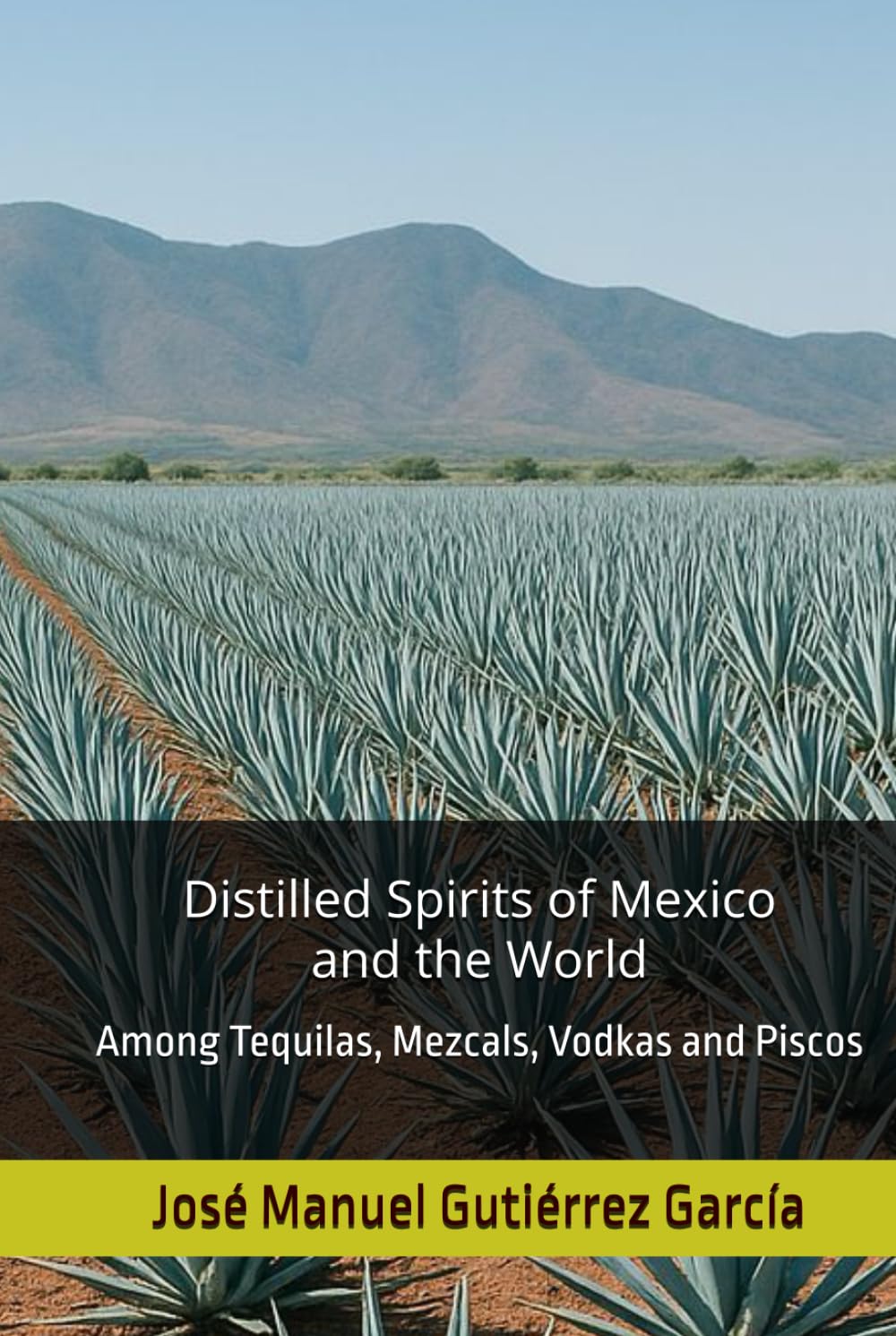 Distilled Spirits of Mexico and the World: Among Tequilas, Mezcals, Vodkas and Piscos