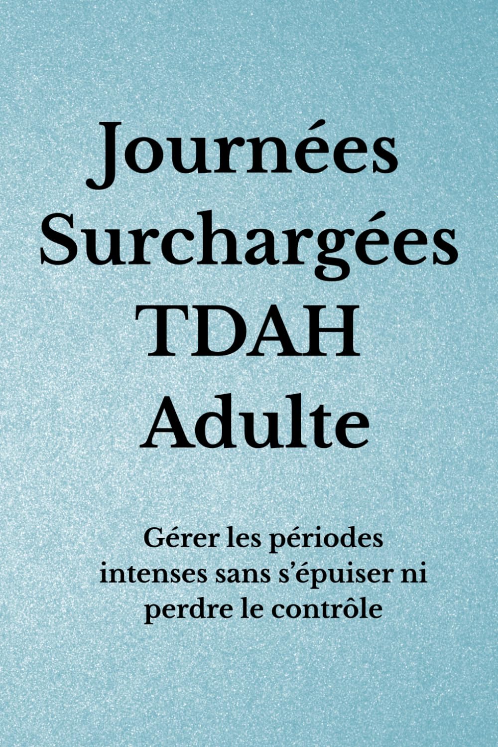 Journées Surchargées TDAH Adulte: Gérer les périodes intenses sans s’épuiser ni perdre le contrôle (Organisation TDAH)