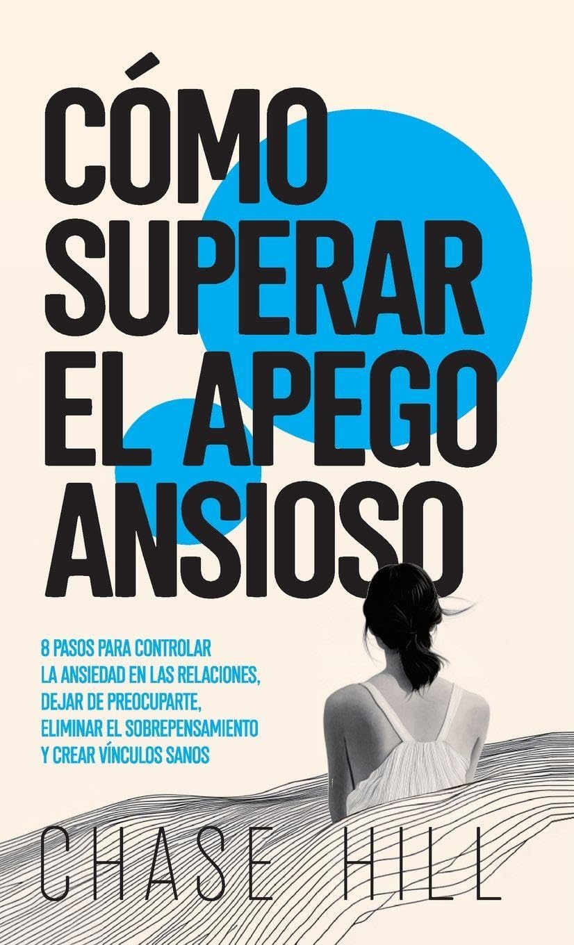 Cómo superar el apego ansioso: 8 pasos para controlar la ansiedad en las relaciones, dejar de preocuparte, eliminar el sobrepensamiento y crear vínculos sanos
