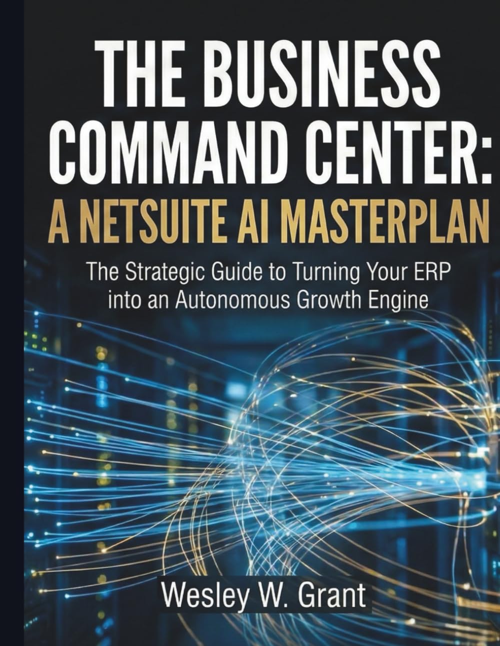 THE BUSINESS COMMAND CENTER: A NETSUITE AI MASTERPLAN: The Strategic Guide to Turning Your ERP into an Autonomous Growth Engine (Autonomous Enterprise)