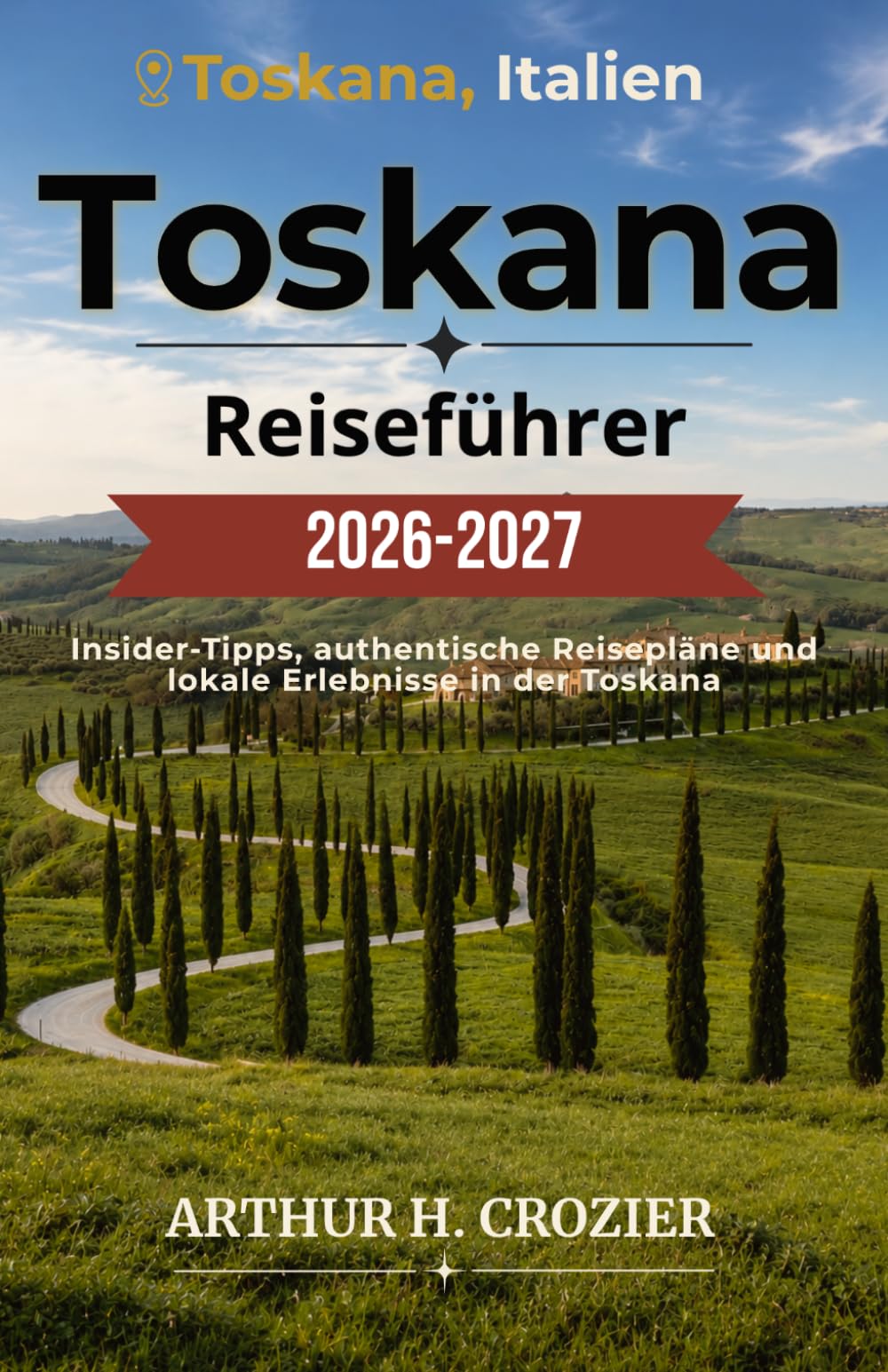 Toskana-Reiseführer 2026-2027: Florenz, Siena, Val d’Orcia und Umgebung – Routen, Weinstraßen, Märkte, mittelalterliche Städte und praktische Hinweise
