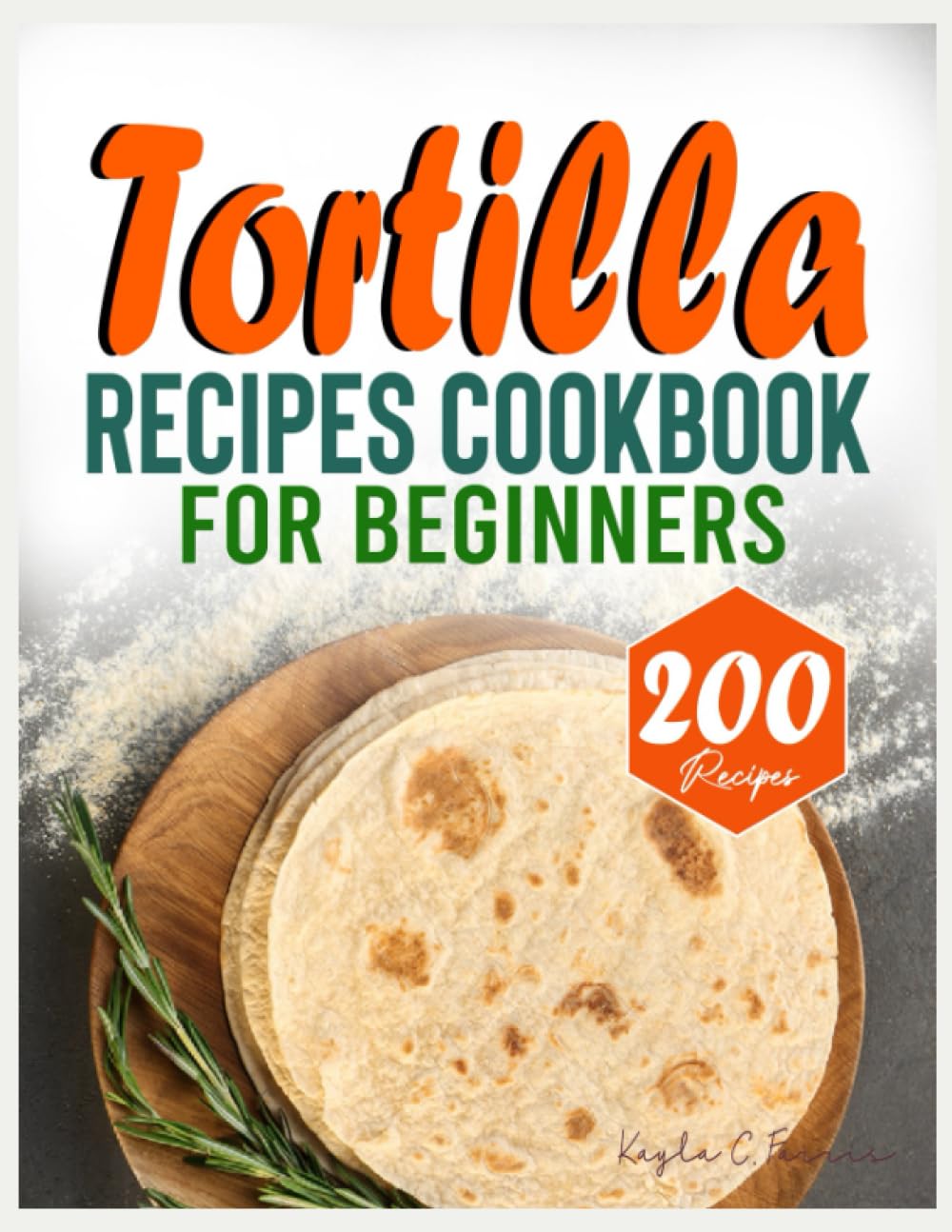 Tortilla Recipes Cookbook For Beginners: A Complete Homemade Authentic and Delicious Tortilla Recipe book