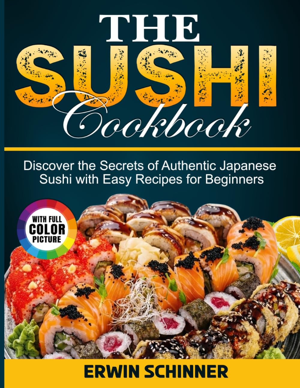 The Sushi Cookbook: Discover the Secrets of Authentic Japanese Sushi with Easy Recipes for Beginners