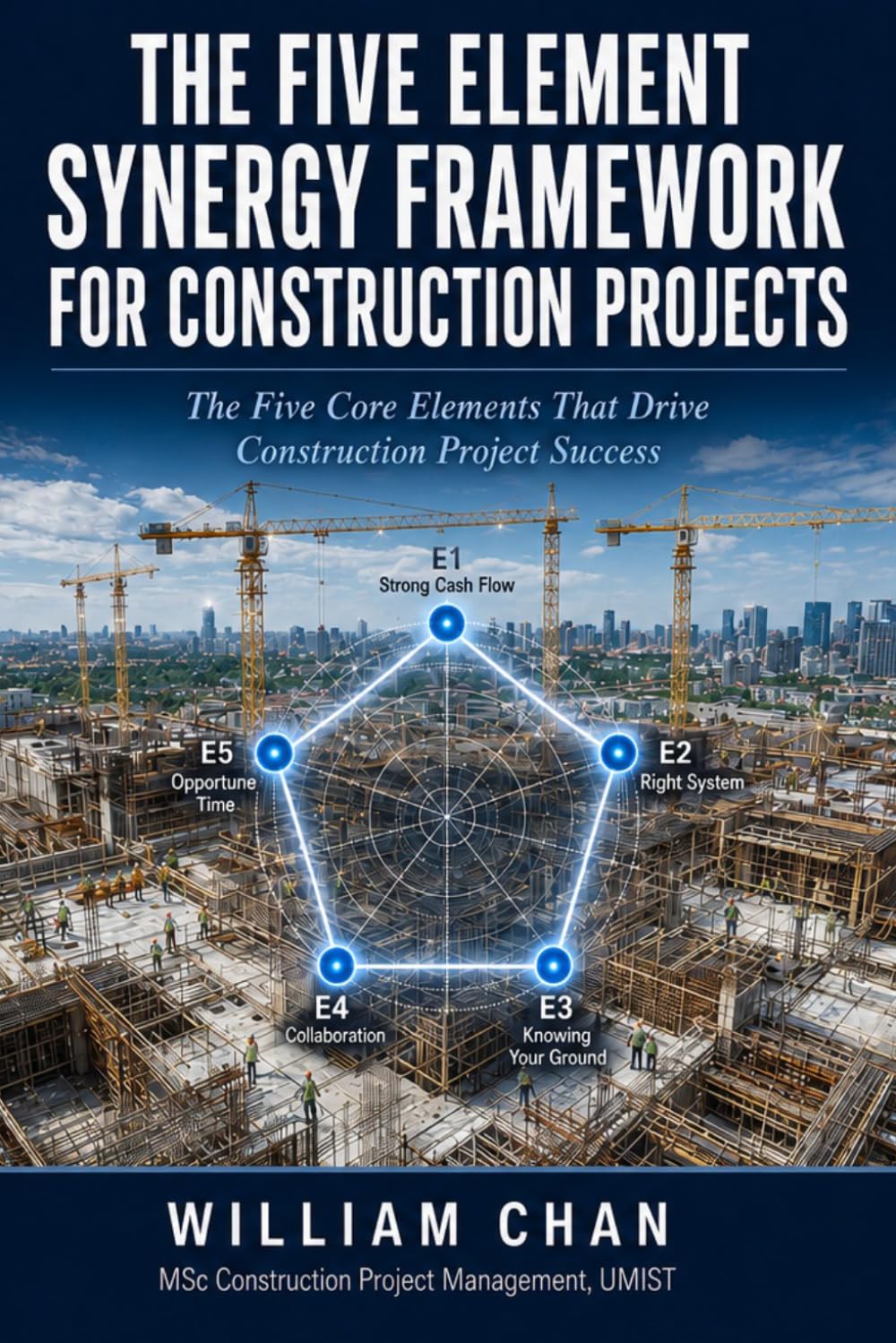 THE FIVE ELEMENT SYNERGY FRAMEWORK FOR CONSTRUCTION PROJECTS: The Five Core Elements That Drive Construction Project Success