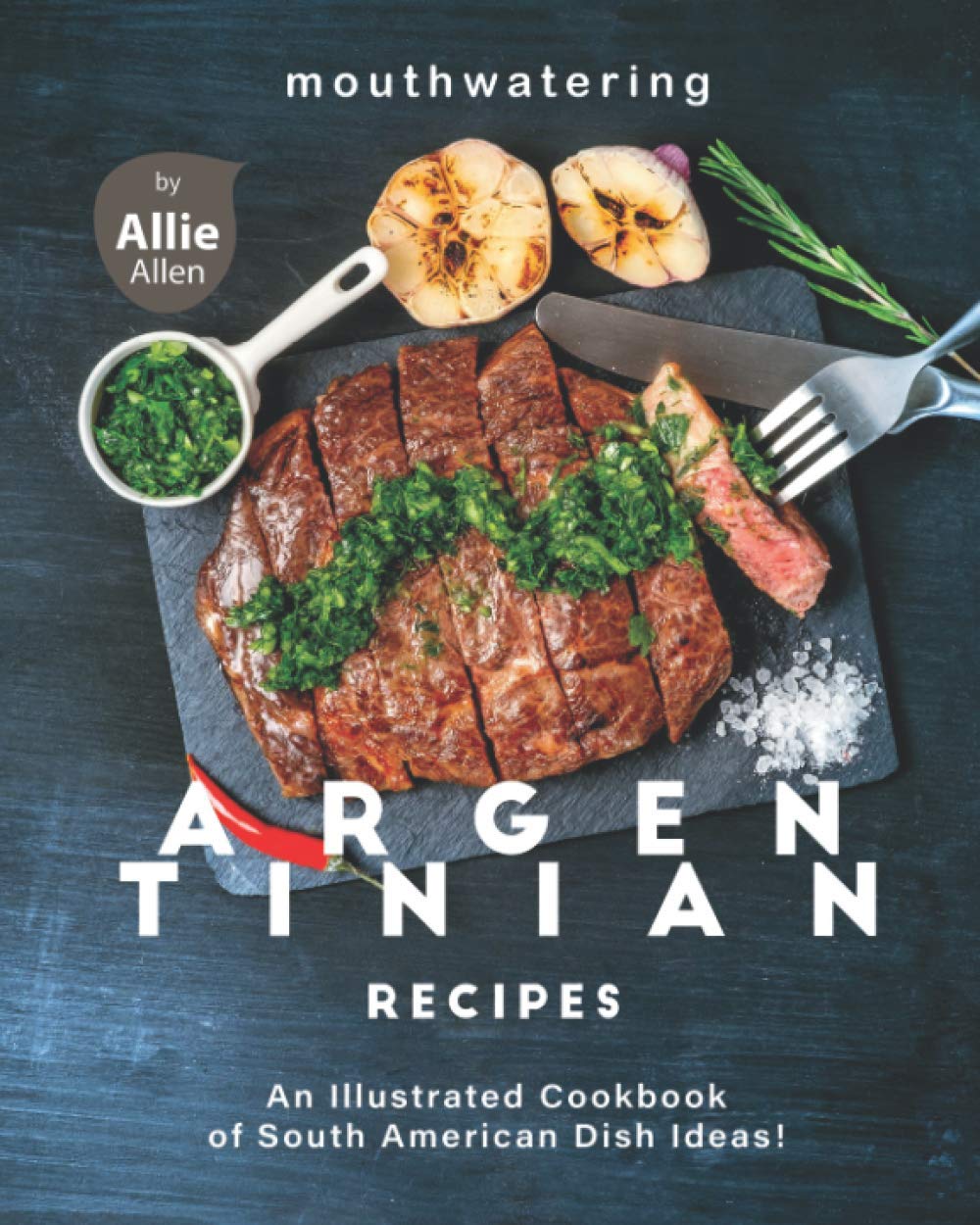 Mouthwatering Argentinian Recipes: An Illustrated Cookbook of South American Dish Ideas!