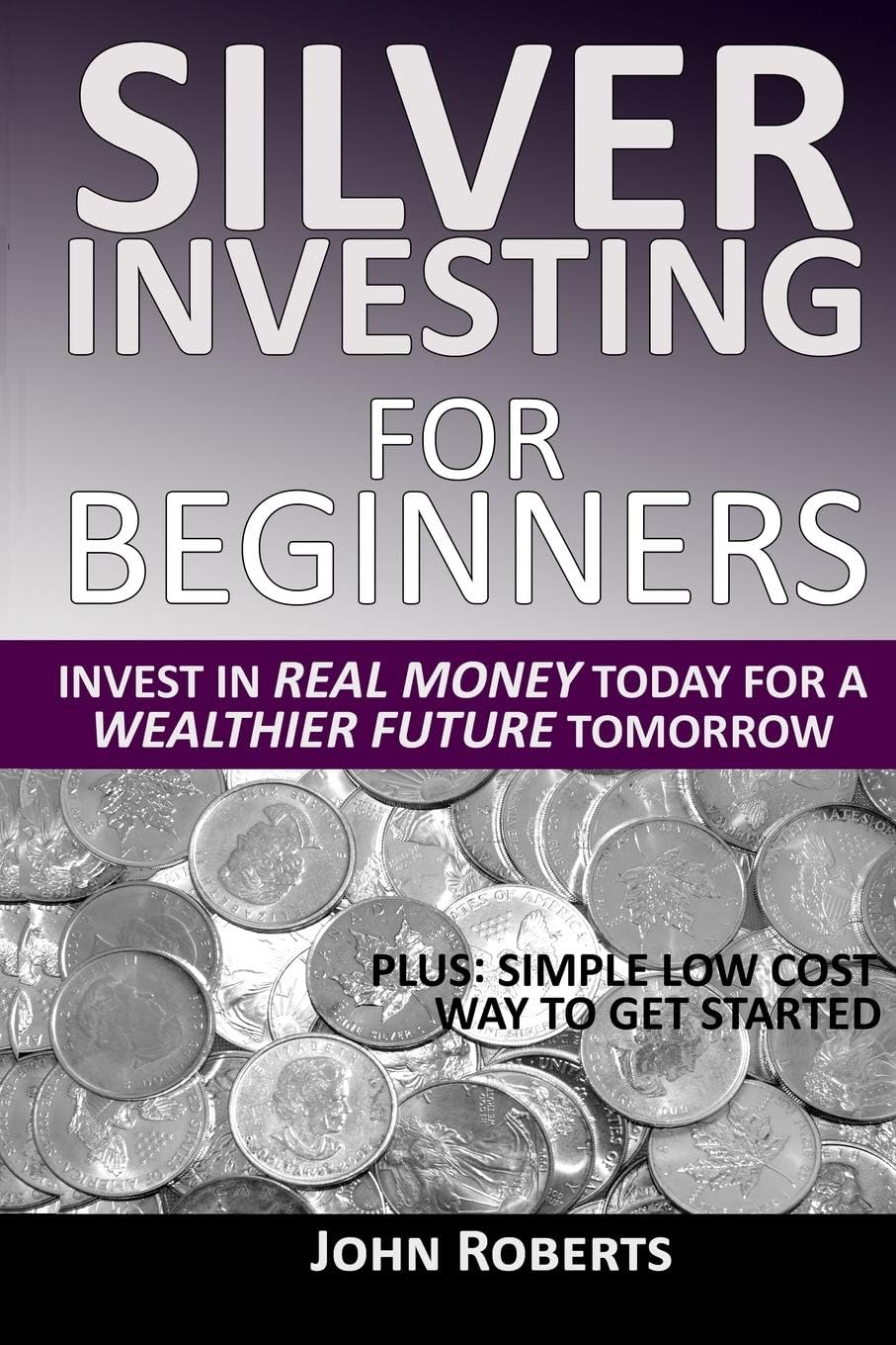 John RobertsSilver Investing For Beginners: Invest In Real Money Today For A Wealthier Future Tomorrow