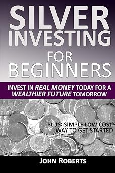 Silver Investing For Beginners: Invest In Real Money Today For A Wealthier Future Tomorrow