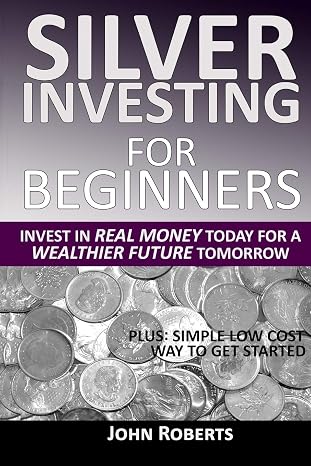 Silver Investing For Beginners: Invest In Real Money Today For A Wealthier Future Tomorrow