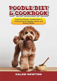 Poodle Diet & Cookbook : Nutritious Recipes, Feeding Plans & Cooking Tips for Puppies, Adults, and Senior Poodles (The Complete Poodle Companion Series 3)