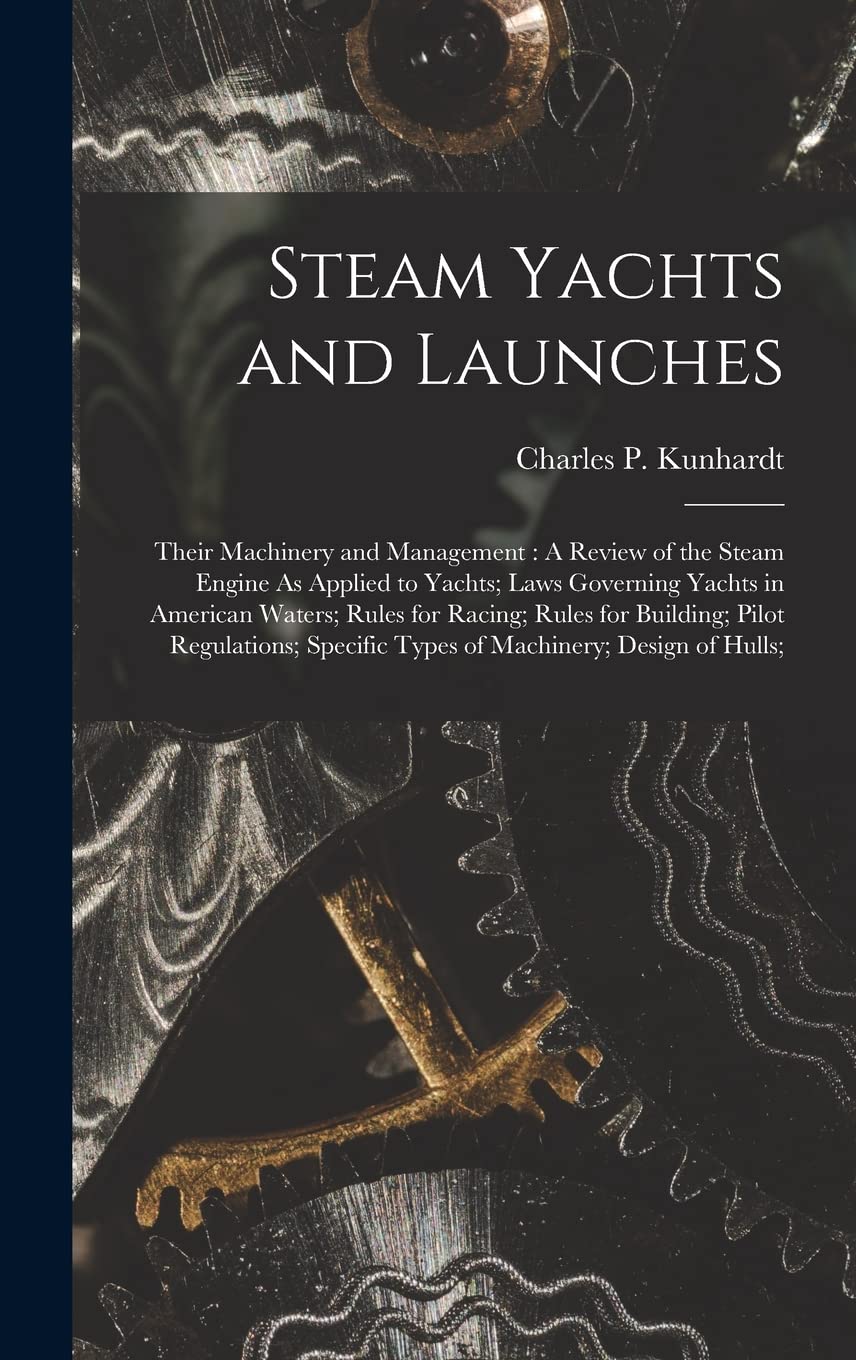 Steam Yachts and Launches: Their Machinery and Management: A Review of the Steam Engine As Applied to Yachts; Laws Governing Yachts in American ... Specific Types of Machinery; Design of Hulls;