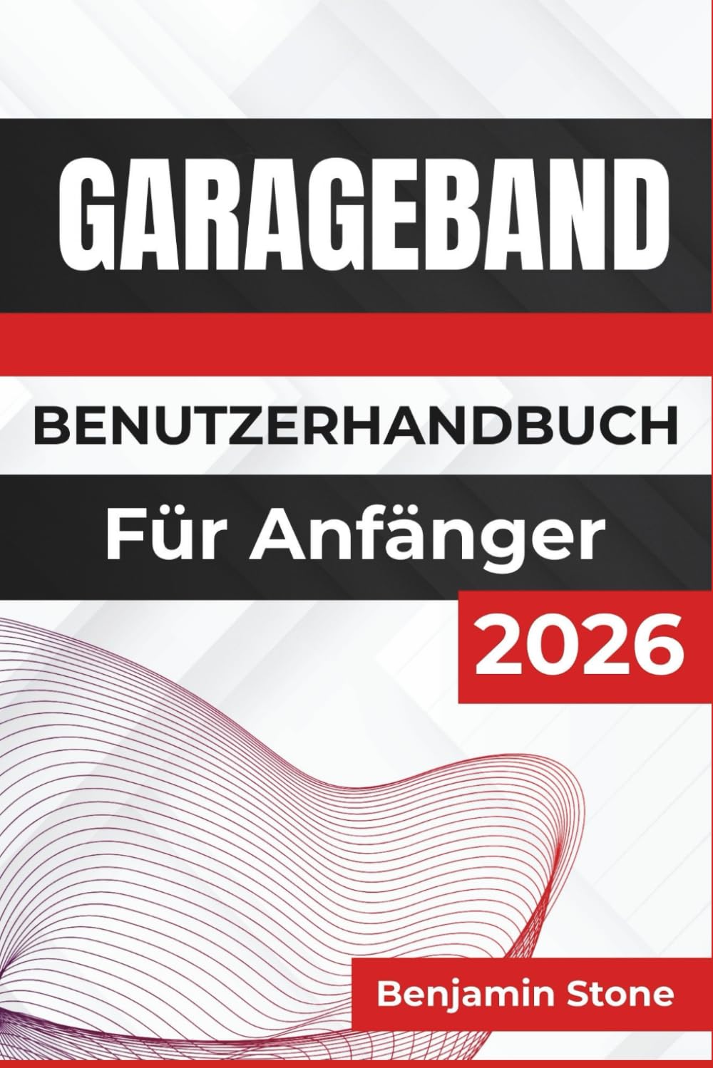 GARAGEBAND BENUTZERHANDBUCH Für Anfänger 2026: Steigern Sie Ihre Kreativität, meistern Sie die wichtigsten Werkzeuge und holen Sie das Beste aus jeder ... ein reibungsloses Musikproduktionserlebnis
