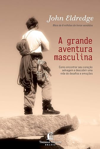 Grande aventura masculina: como encontrar seu coração selvagem e descobrir uma vida de desafios e emoções