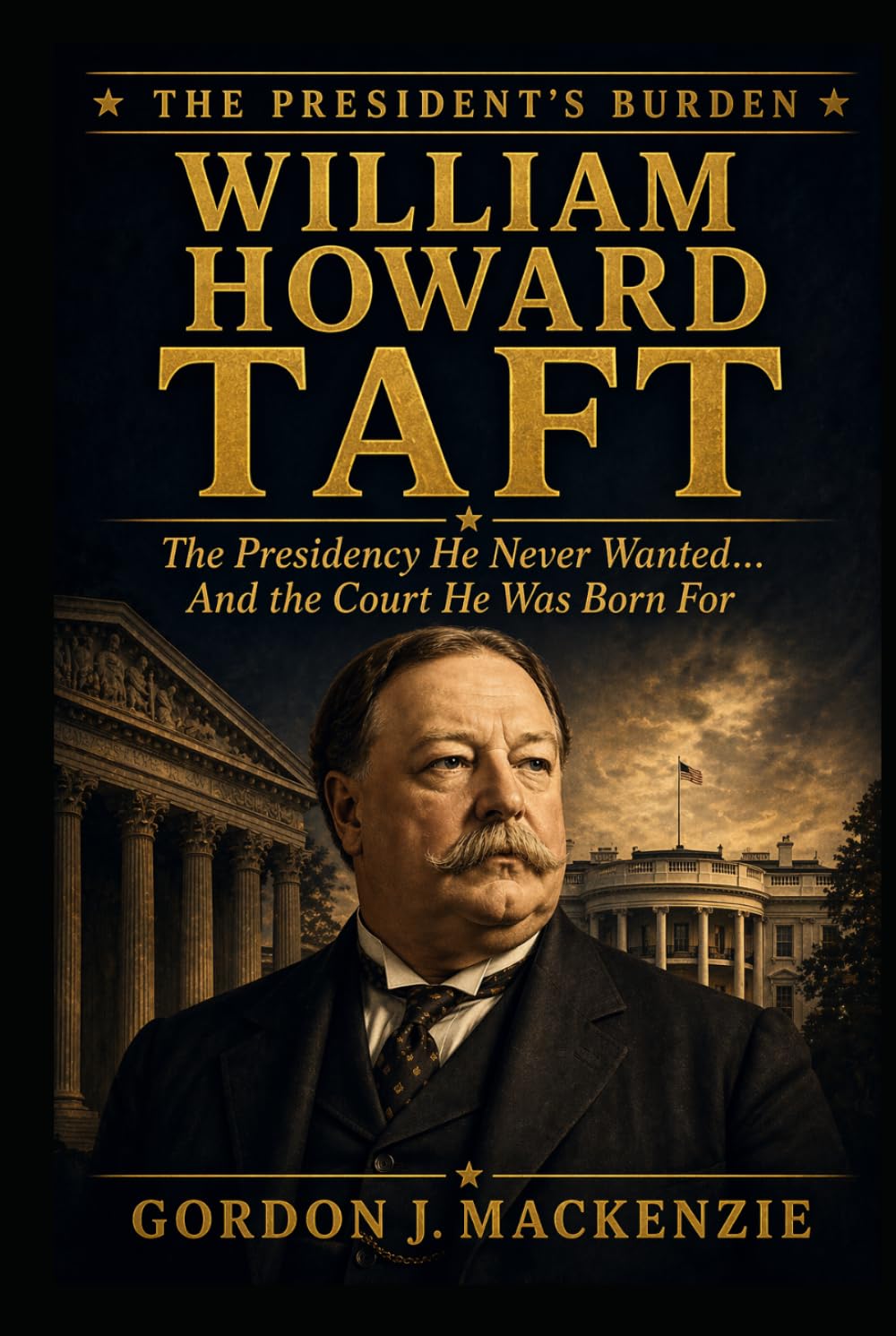 William Howard Taft: The Presidency He Never Wanted… And the Court He Was Born For (The President’s Burden)