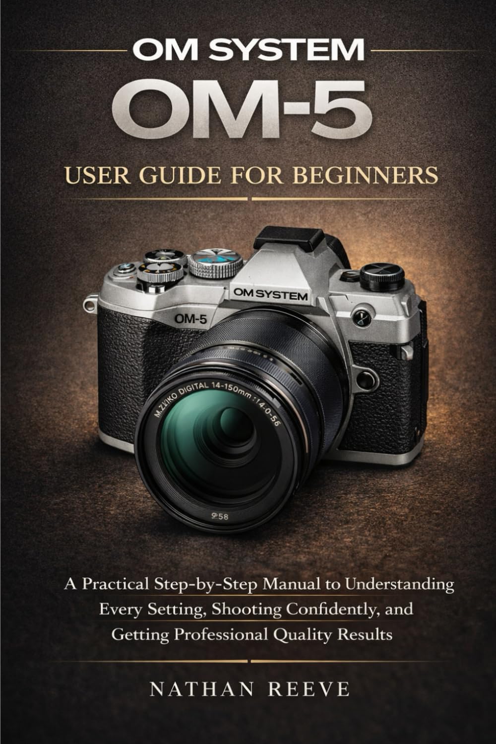 OM SYSTEM OM-5 USER GUIDE FOR BEGINNERS: A Practical Step-by-Step Manual to Understanding Every Setting, Shooting Confidently, and Getting Professional Quality Results