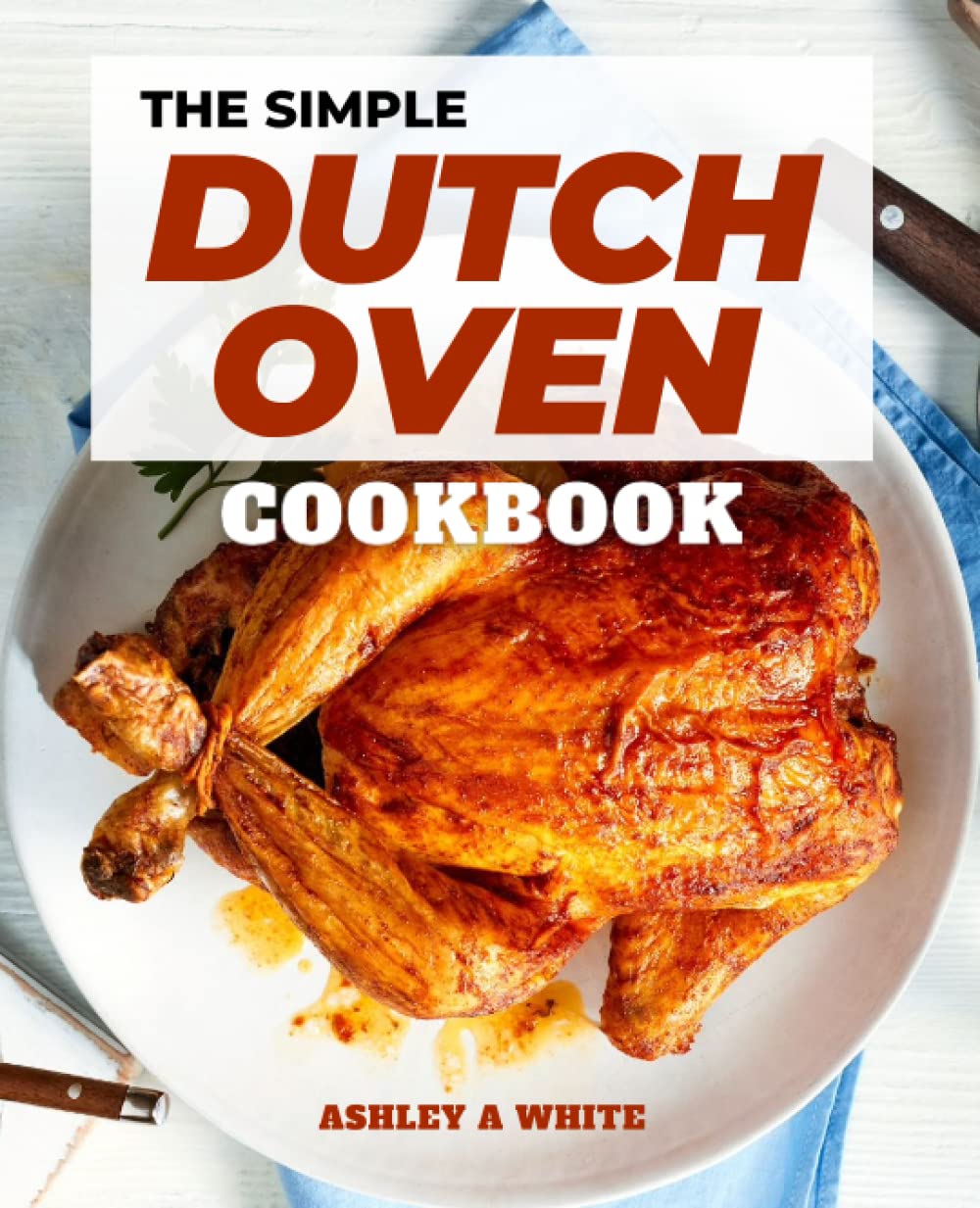 The Simple Dutch Oven Cookbook: A cookbook for creating delectable outdoor recipes and menu suggestions for a wonderful outdoor meal with family and friends