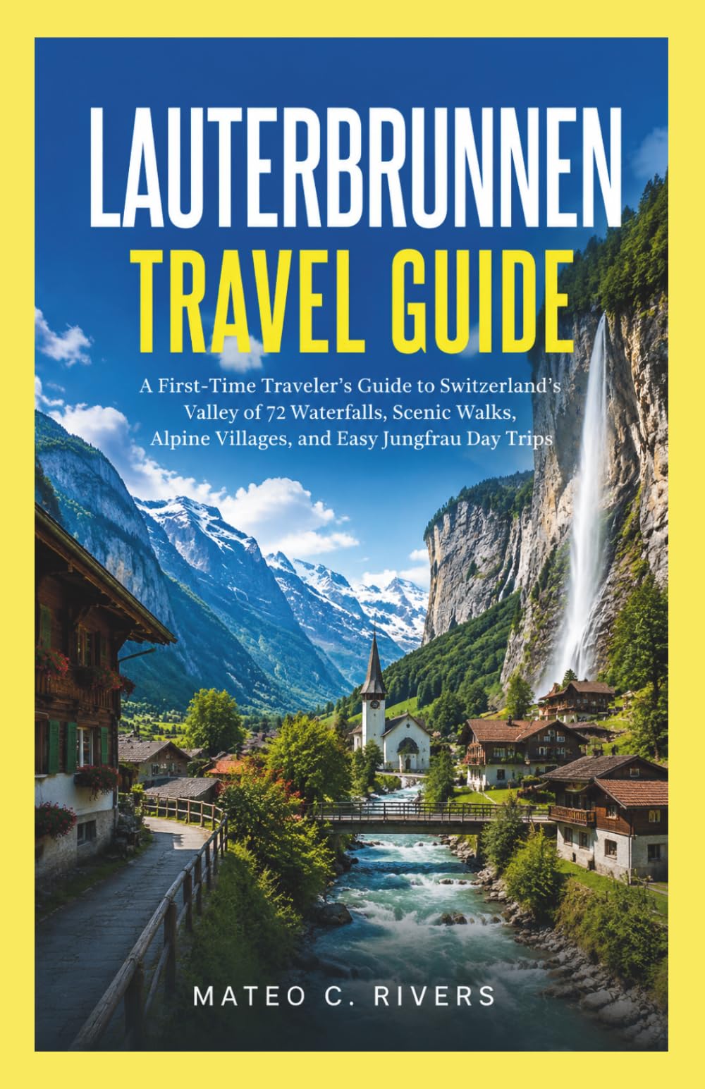 LAUTERBRUNNEN TRAVEL GUIDE: A First-Time Traveler’s Guide to Switzerland’s Valley of 72 Waterfalls, Scenic Walks, Alpine Villages, and Easy Jungfrau Day Trips