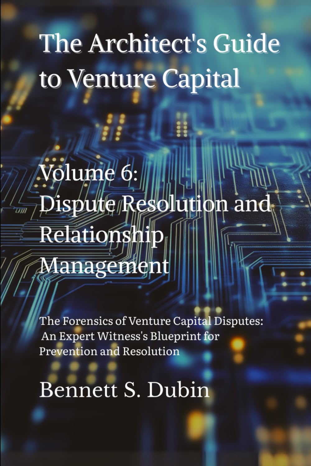 The Architect's Guide to Venture Capital - Volume 6: Dispute Resolution and Relationship Management: The Forensics of Venture Capital Disputes: An ... Blueprint for Prevention and Resolution