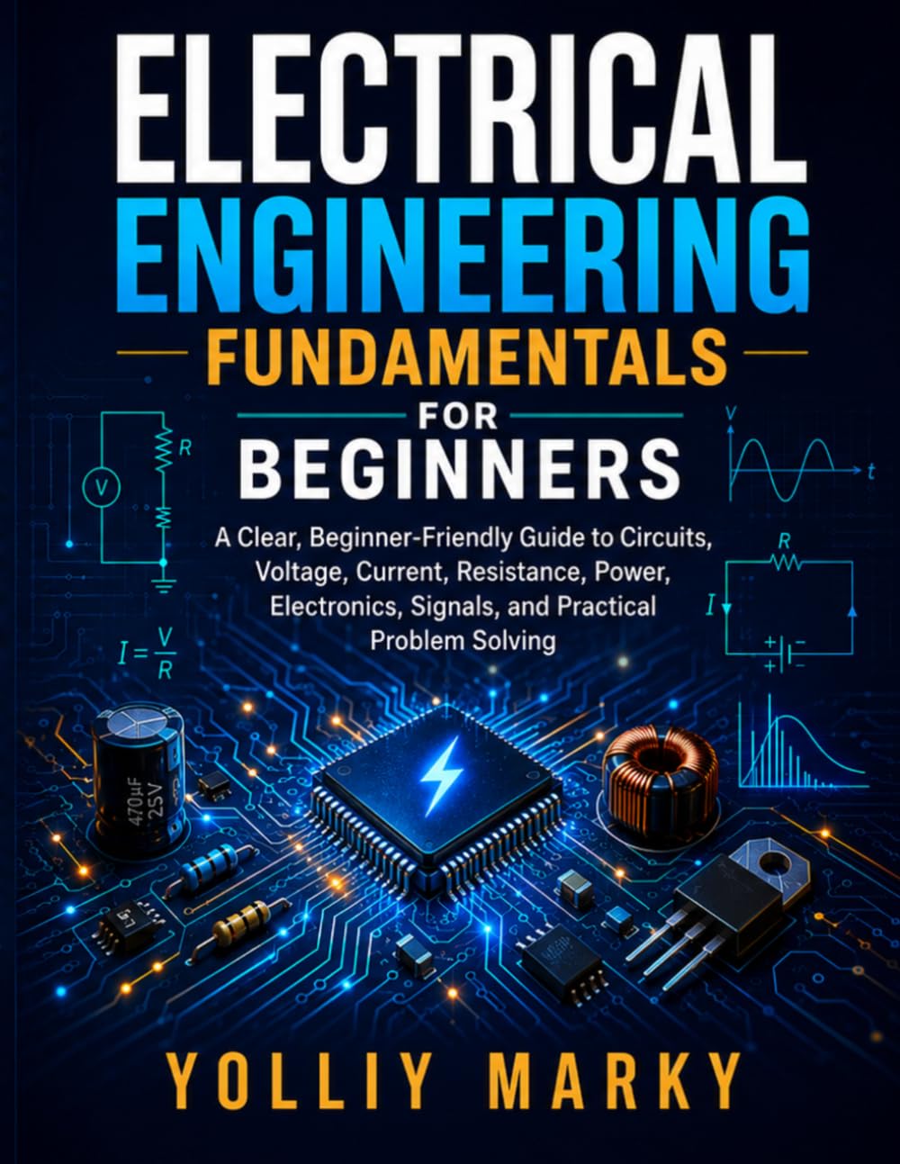 Electrical Engineering Fundamentals for Beginners: A Clear, Beginner-Friendly Guide to Circuits, Voltage, Current, Resistance, Power, Electronics, Signals, and Practical Problem Solving