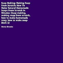 Soap Making: How to Make Natural Homemade Soaps from Scratch in Minutes