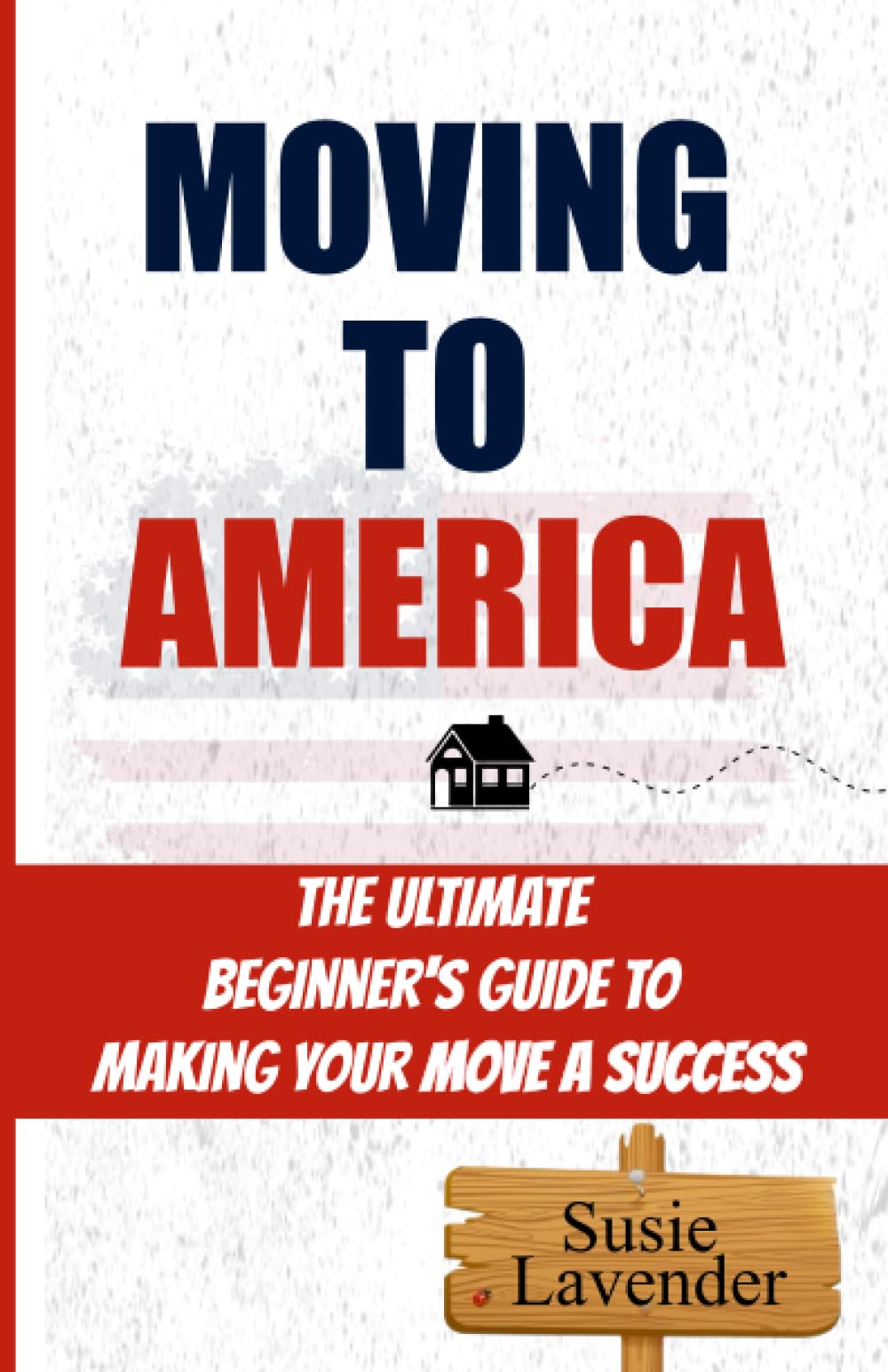MOVING TO AMERICA: The Ultimate Beginner's Guide to Making Your Move A Success