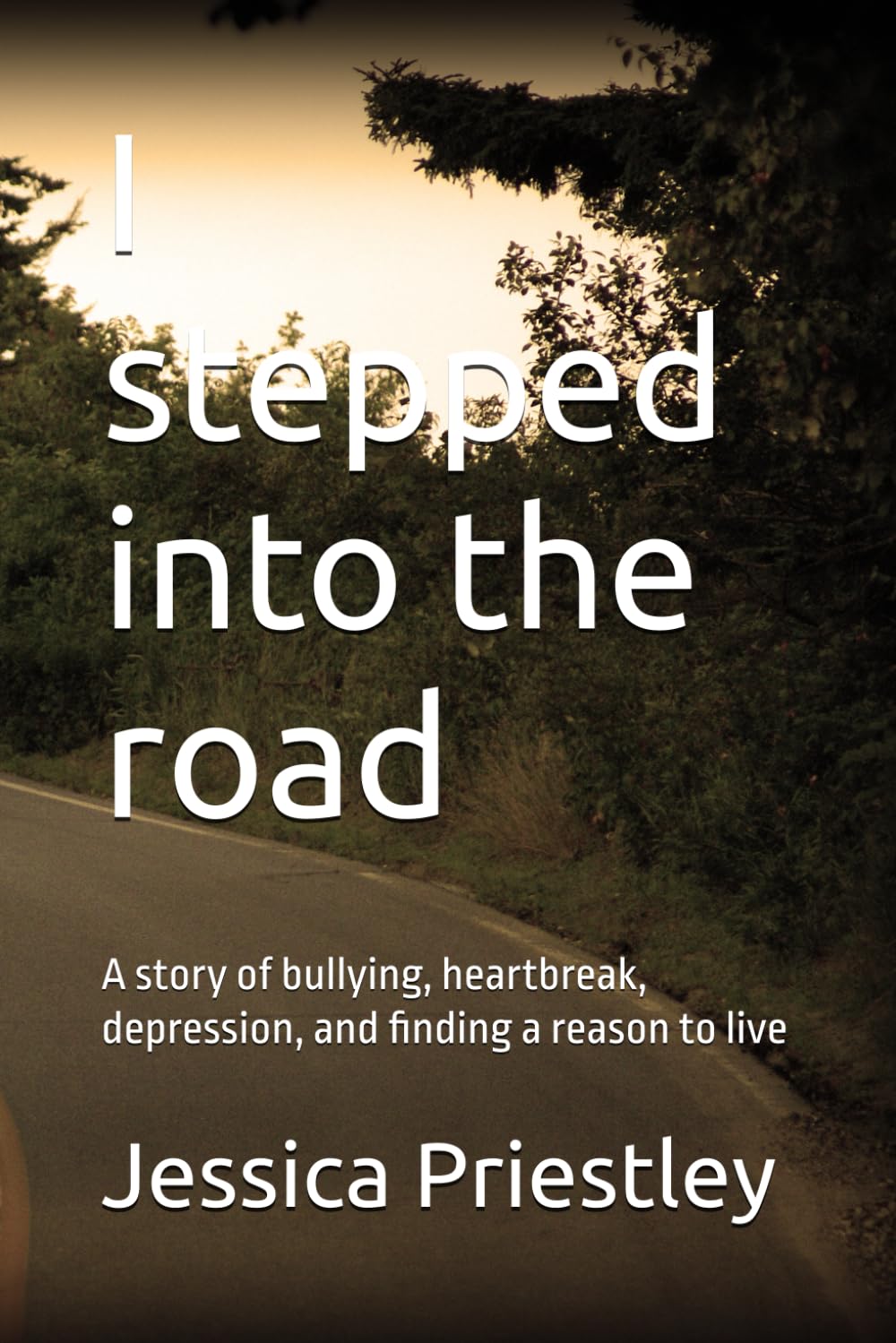 I stepped into the road: A story of bullying, heartbreak, depression, and finding a reason to live