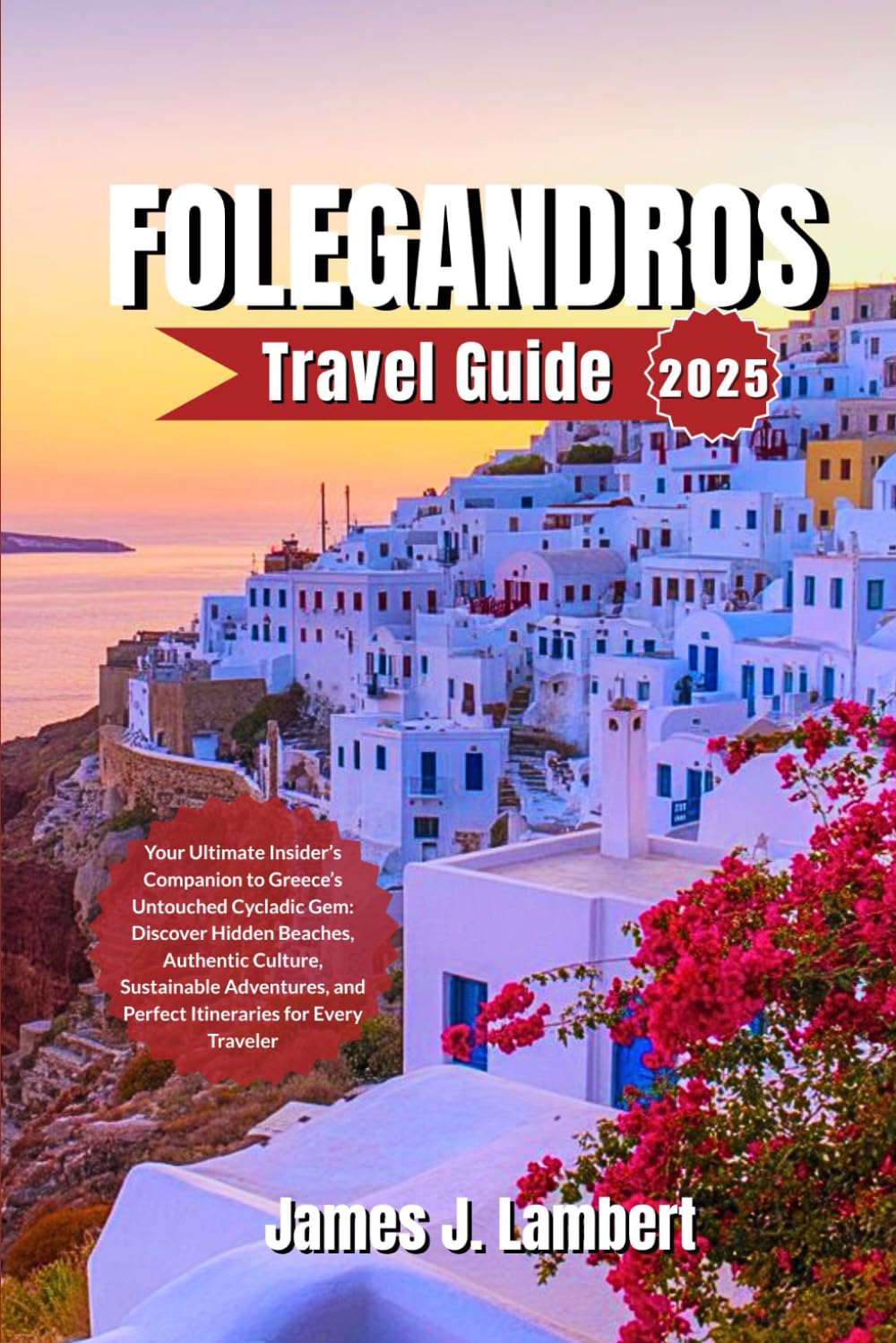 FOLEGANDROS TRAVEL GUIDE 2025: Your Ultimate Insider’s Companion to Greece’s Untouched Cycladic Gem: Discover Hidden Beaches,Authentic Culture,Sustainable Adventures and Itineraries for Every Traveler