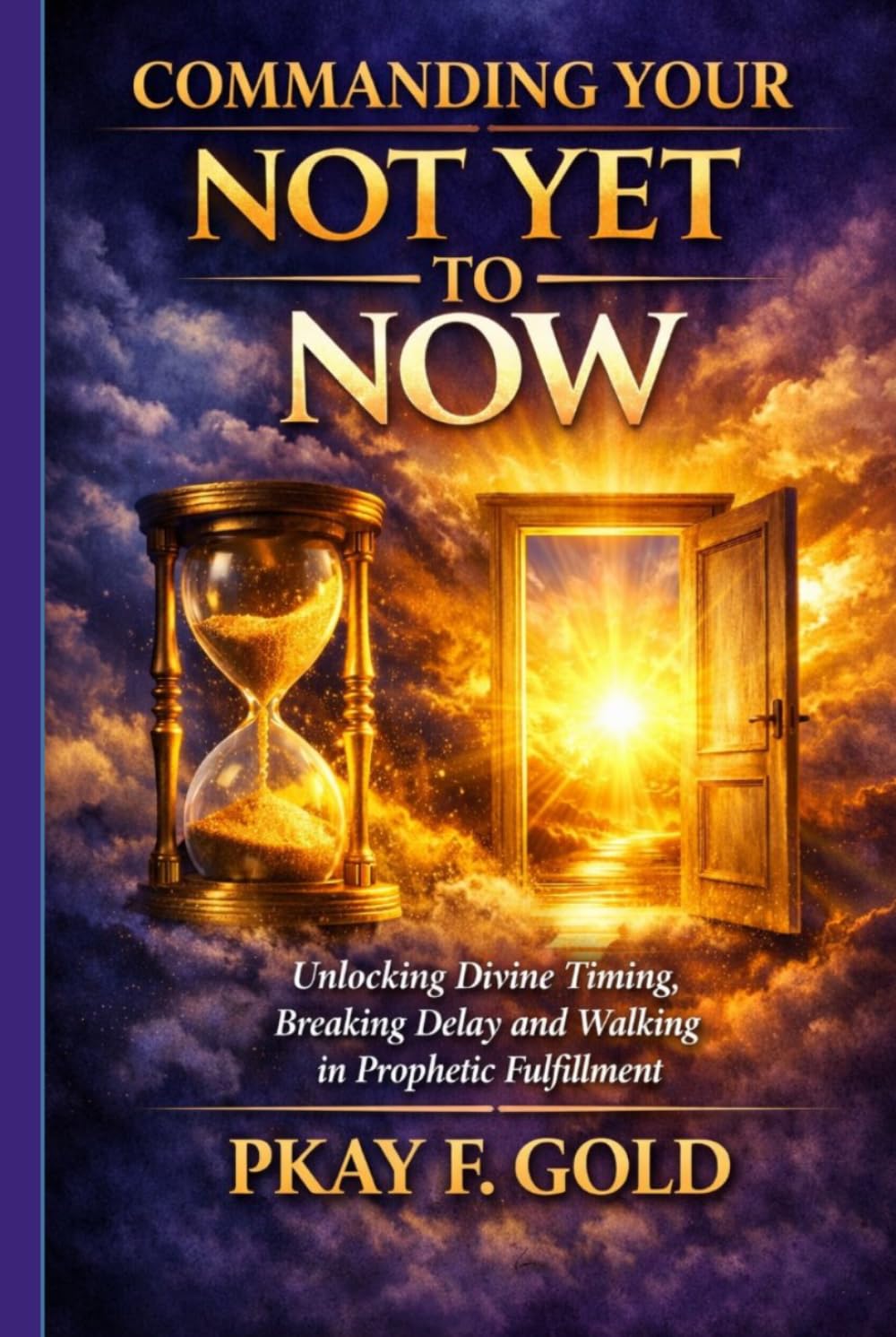 COMMANDING YOUR NOT YET TO NOW: Unlocking Divine Timing, Breaking Delay, and Walking in Prophetic Fulfillment