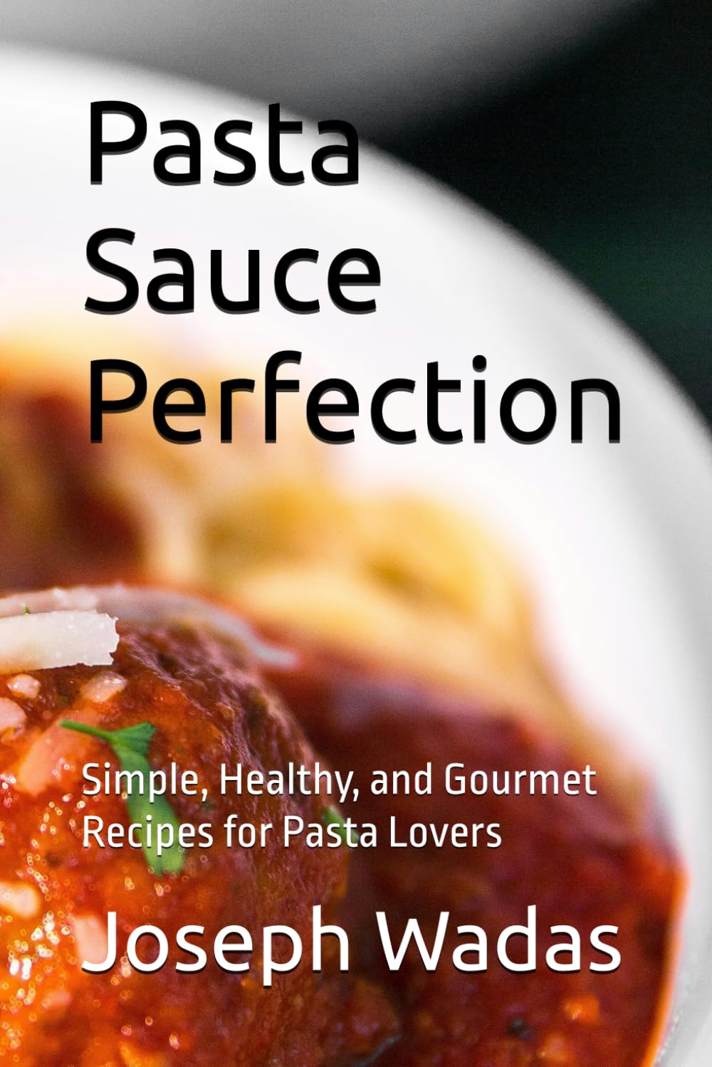 Pasta Sauce Perfection: Simple, Healthy, and Gourmet Recipes for Pasta Lovers