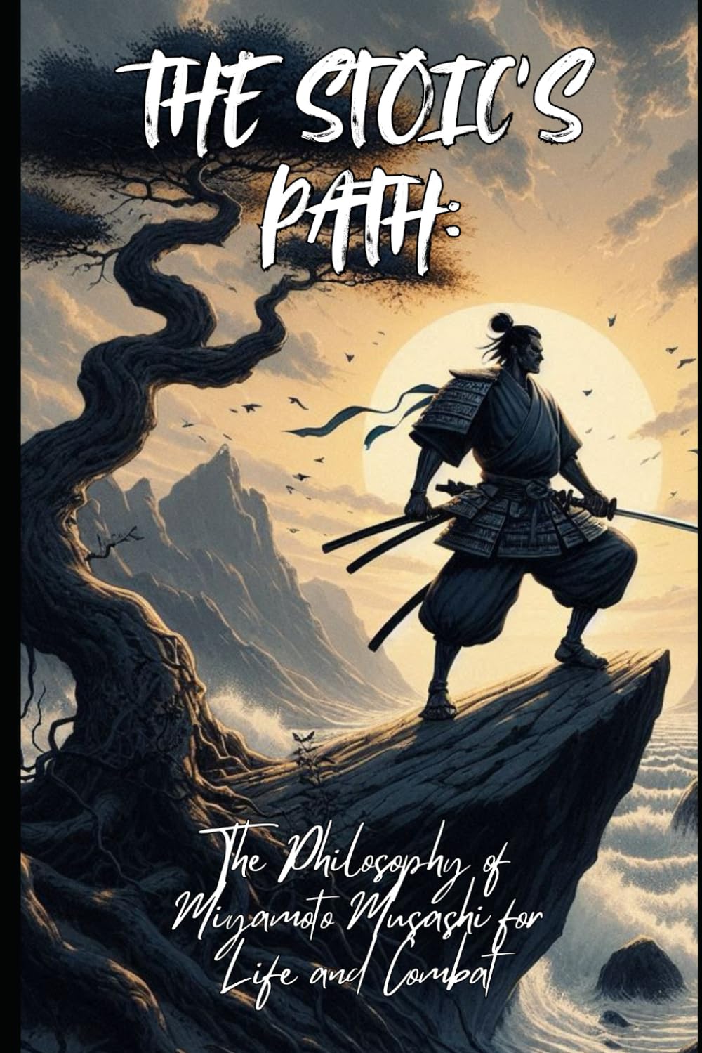 The Stoic’s Path: The Philosophy of Miyamoto Musashi for Life and Combat