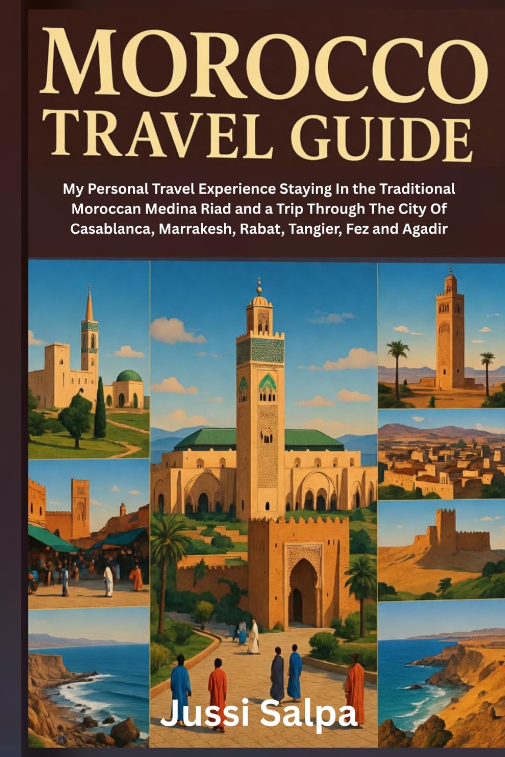 MOROCCO TRAVEL GUIDE: My Personal Travel Experience Staying In the Traditional Moroccan Medina Riad and a Trip Through The City Of Casablanca, Marrakesh, Rabat, Tangier, Fez and Agadir