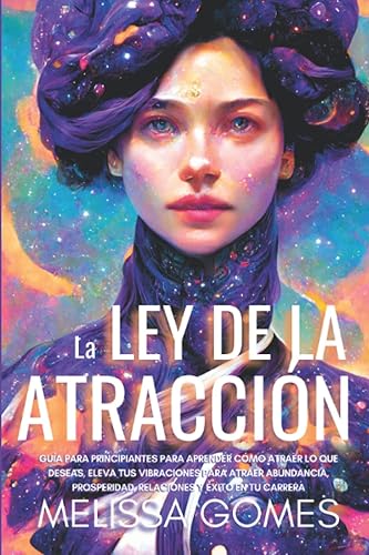 La Ley De La Atracción: Guía Para Principiantes Para Aprender Cómo Atraer Lo Que Deseas, Eleva Tus Vibraciones Para Atraer Abundancia, Prosperidad, Relaciones Y Éxito En Tu Carrera