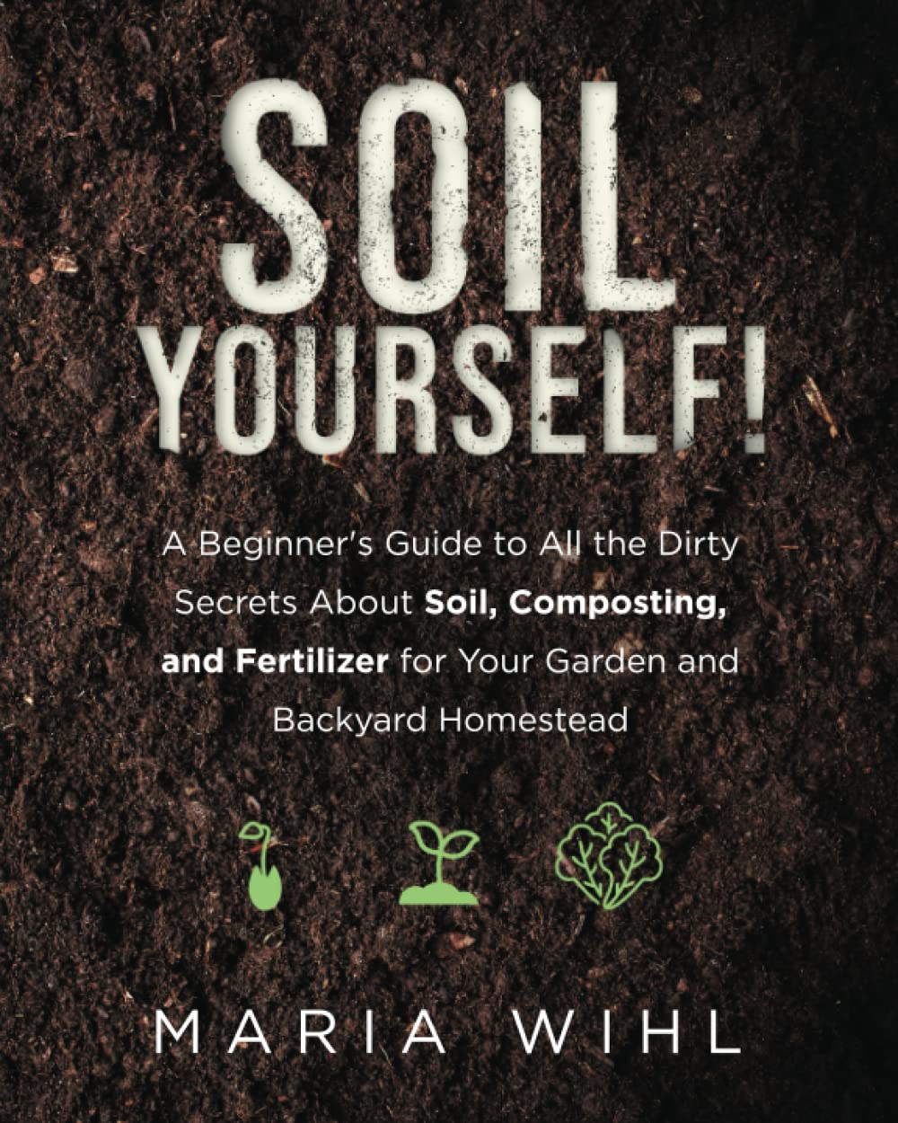 Soil Yourself!: A Beginner’s Guide to All the Dirty Secrets About Soil, Composting, and Fertilizer for Your Garden and Backyard Homestead