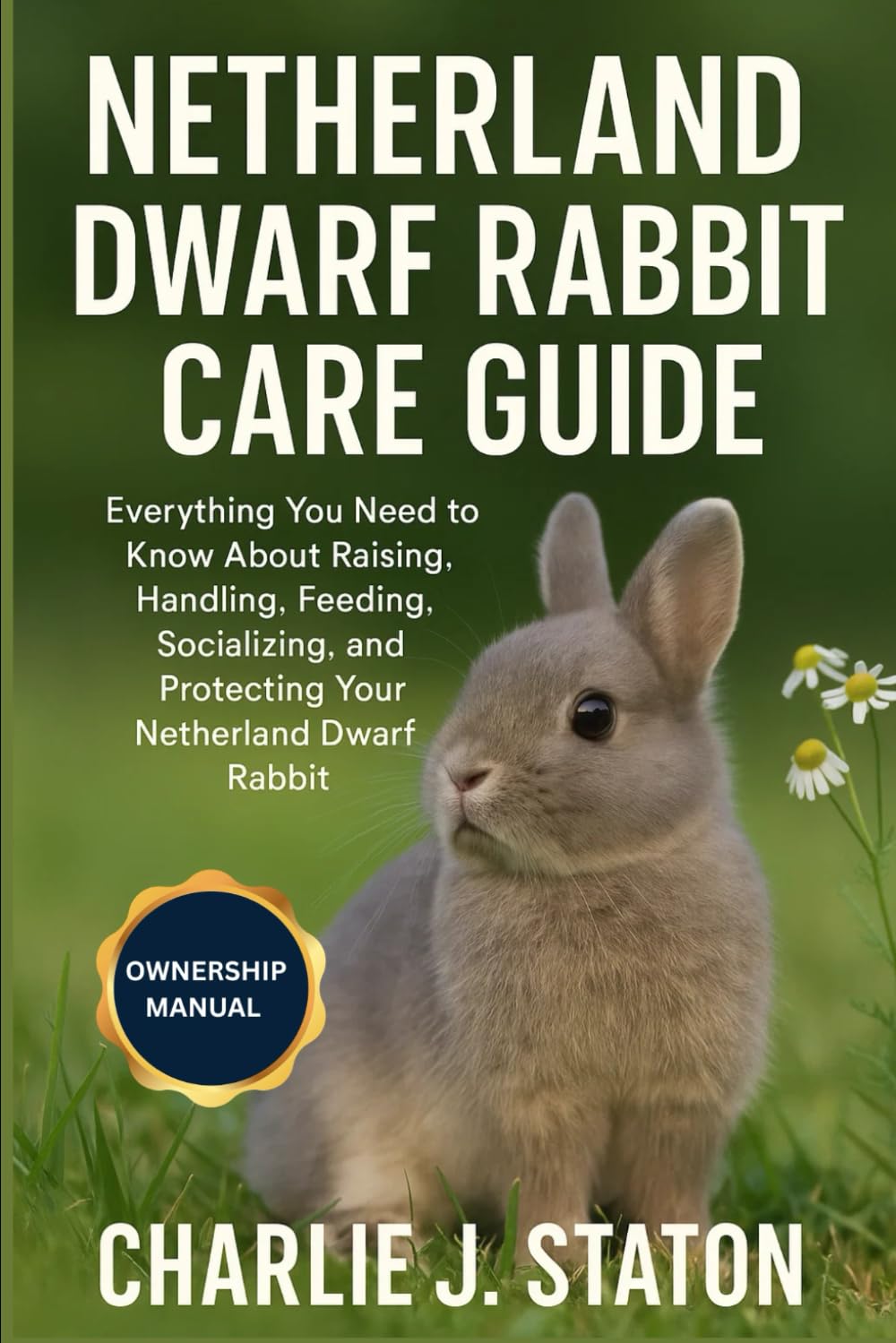 NETHERLAND DWARF RABBIT CARE GUIDE: Everything You Need to Know About Raising, Handling, Feeding, Socializing, and Protecting Your Netherland Dwarf Rabbit