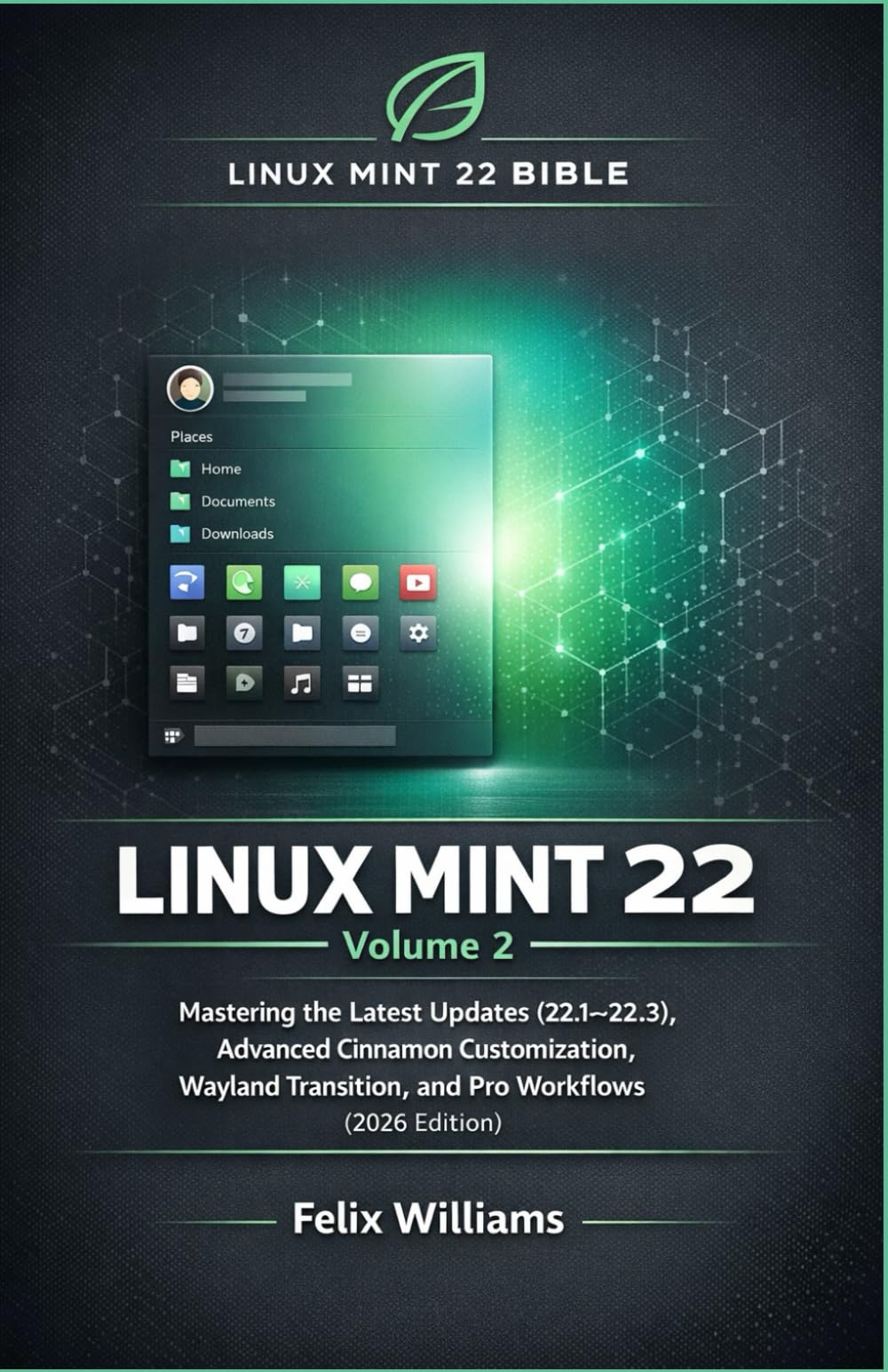 Linux Mint 22 Bible (Volume 2): Mastering the Latest Updates (22.1–22.3), Advanced Cinnamon Customization, Wayland Transition, and Pro Workflows (2026 Edition) (Linux Mint 22 Collection)