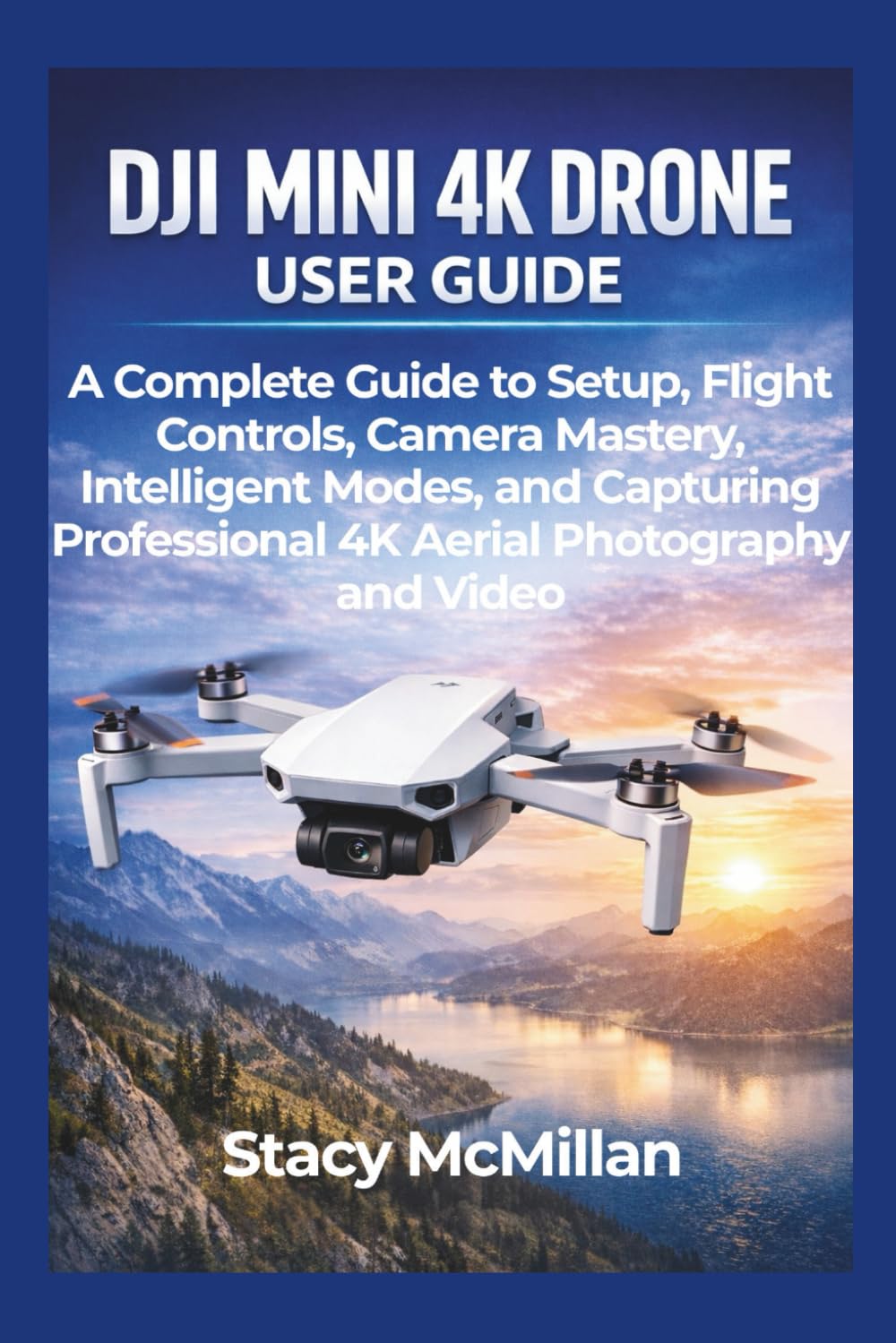 DJI Mini 4K Drone User Guide: A Complete Guide to Setup, Flight Controls, Camera Mastery, Intelligent Modes, and Capturing Professional 4K Aerial Photography and Video (From Setup to Mastery)