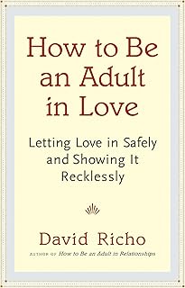 How to Be an Adult in Love: Letting Love in Safely and Showing It Recklessly