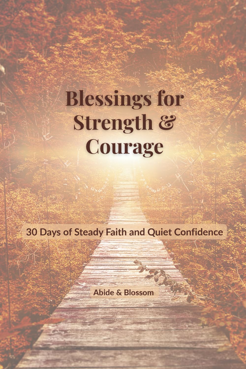 Blessings for Strength & Courage: 30 Days of Steady Faith and Quiet Confidence (Abide & Blossom Daily Blessings)