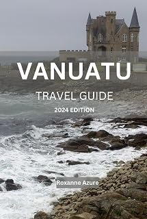 VANUATU TRAVEL GUIDE 2024 EDITION: Vanuatu Uncovered: A Comprehensive Travel Handbook - Everything You Need to Know for the Perfect Island Getaway (Roxanne Azure travel guide tour)