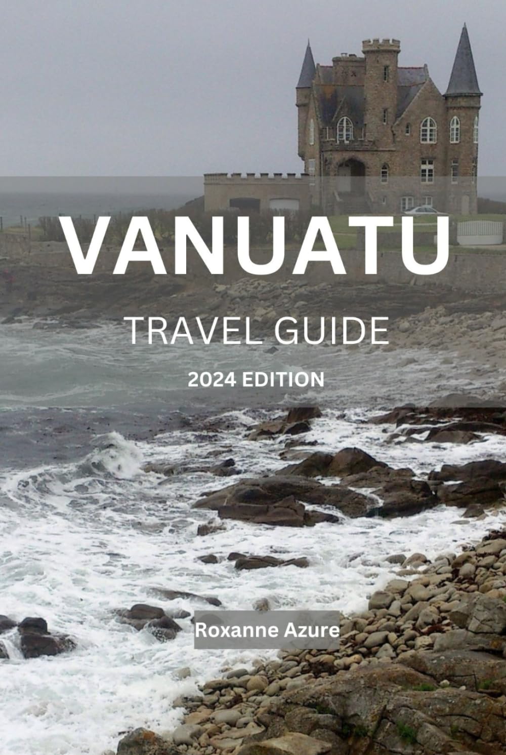 VANUATU TRAVEL GUIDE 2024 EDITION: Vanuatu Uncovered: A Comprehensive Travel Handbook - Everything You Need to Know for the Perfect Island Getaway (